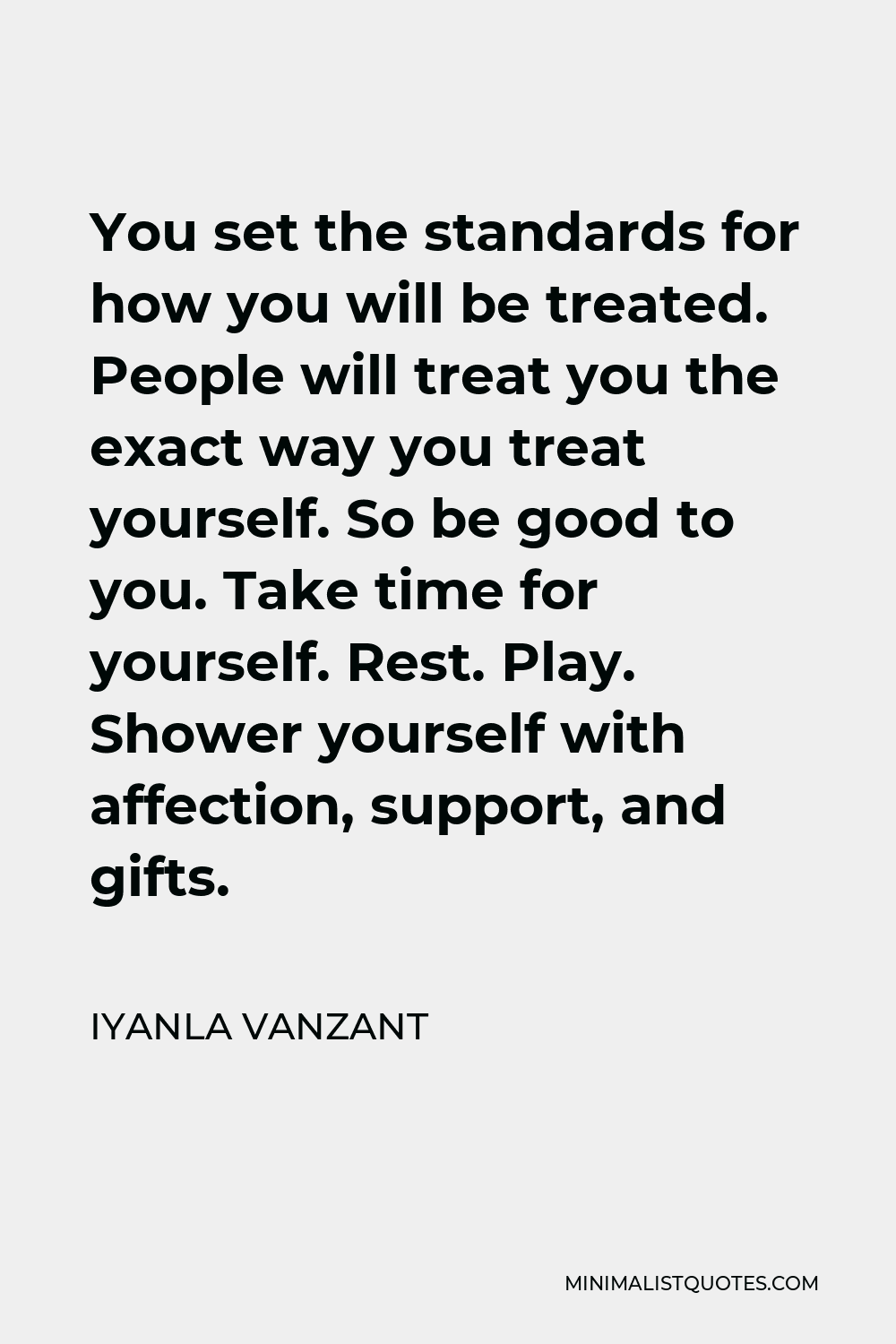 Iyanla Vanzant Quote - You set the standards for how you will be treated. People will treat you the exact way you treat yourself. So be good to you. Take time for yourself. Rest. Play. Shower yourself with affection, support, and gifts.