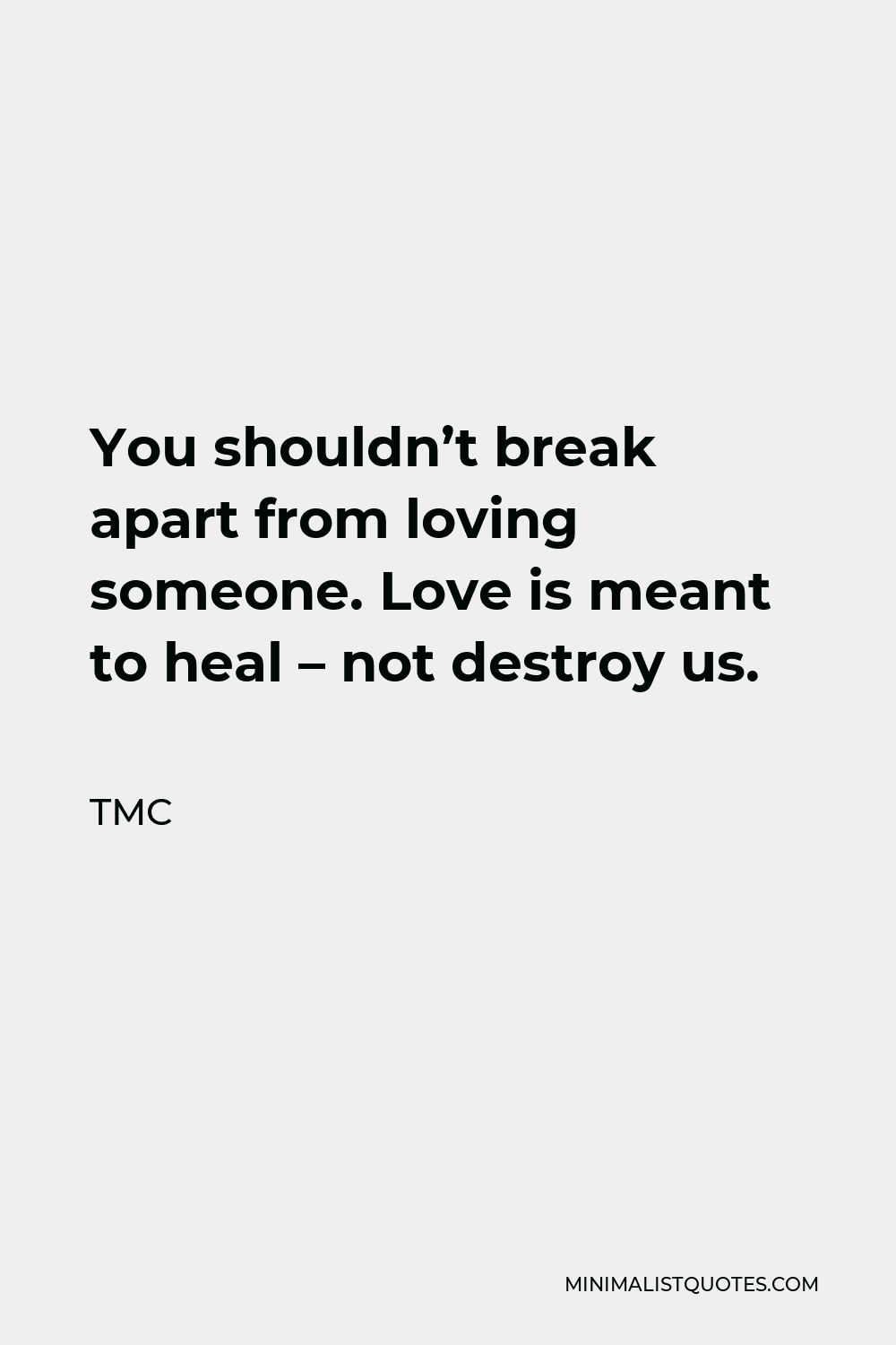 TMC Quote - You shouldn’t break apart from loving someone. Love is meant to heal – not destroy us.