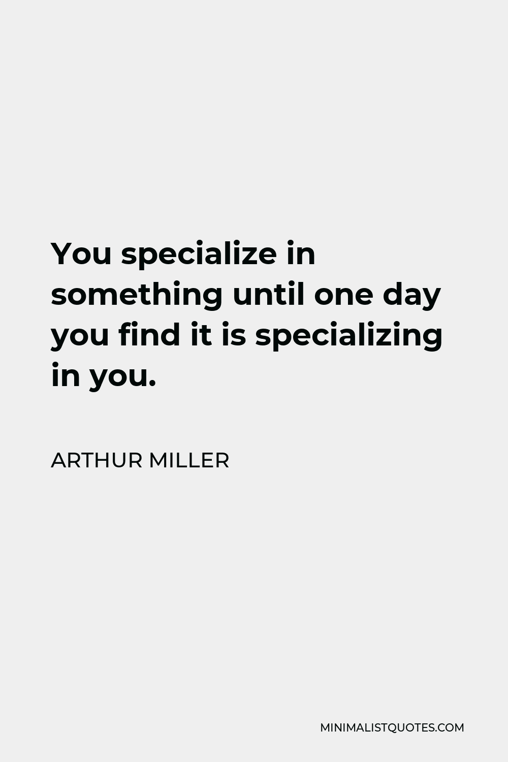 Arthur Miller Quote - You specialize in something until one day you find it is specializing in you.