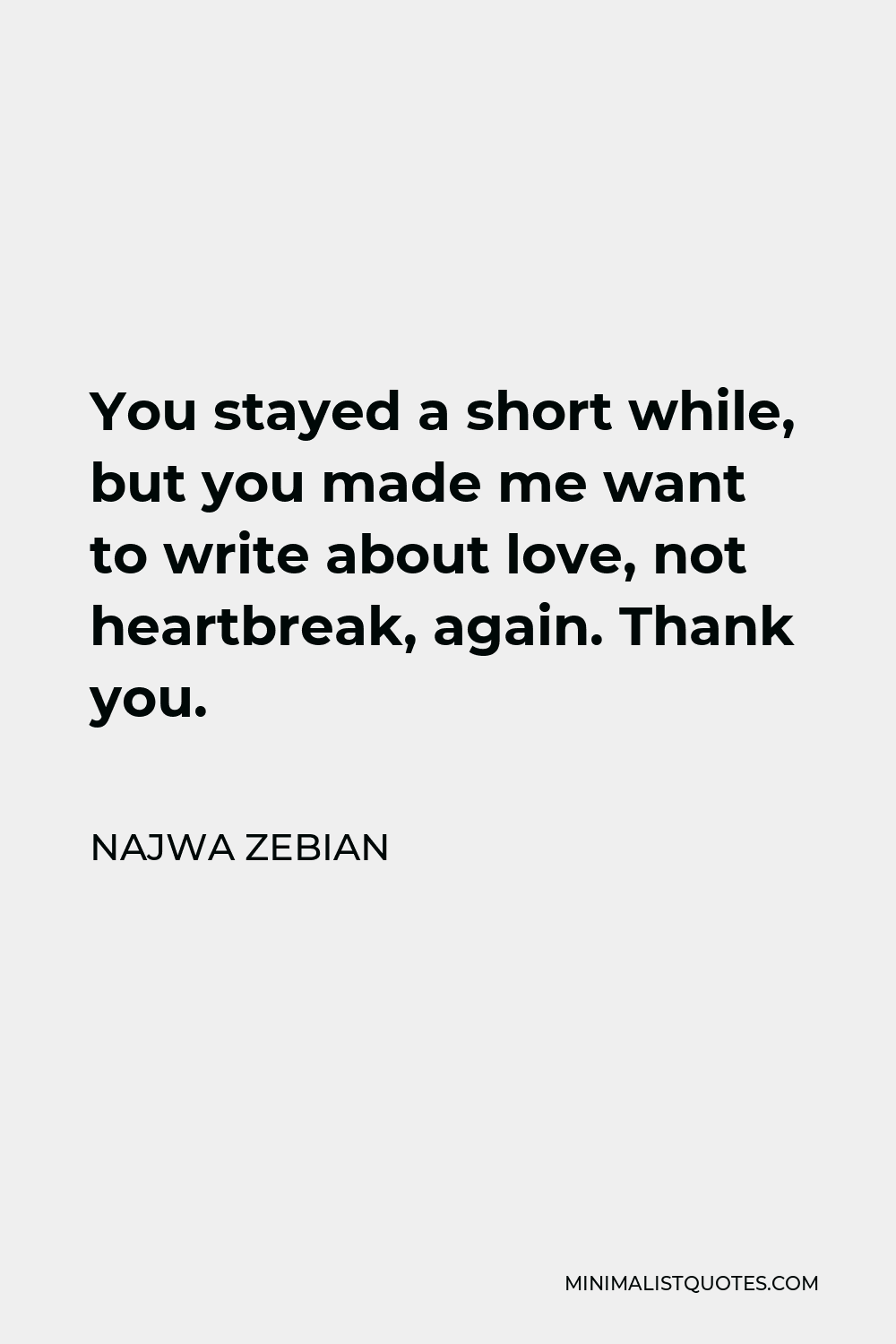 Najwa Zebian Quote - You stayed a short while, but you made me want to write about love, not heartbreak, again. Thank you.