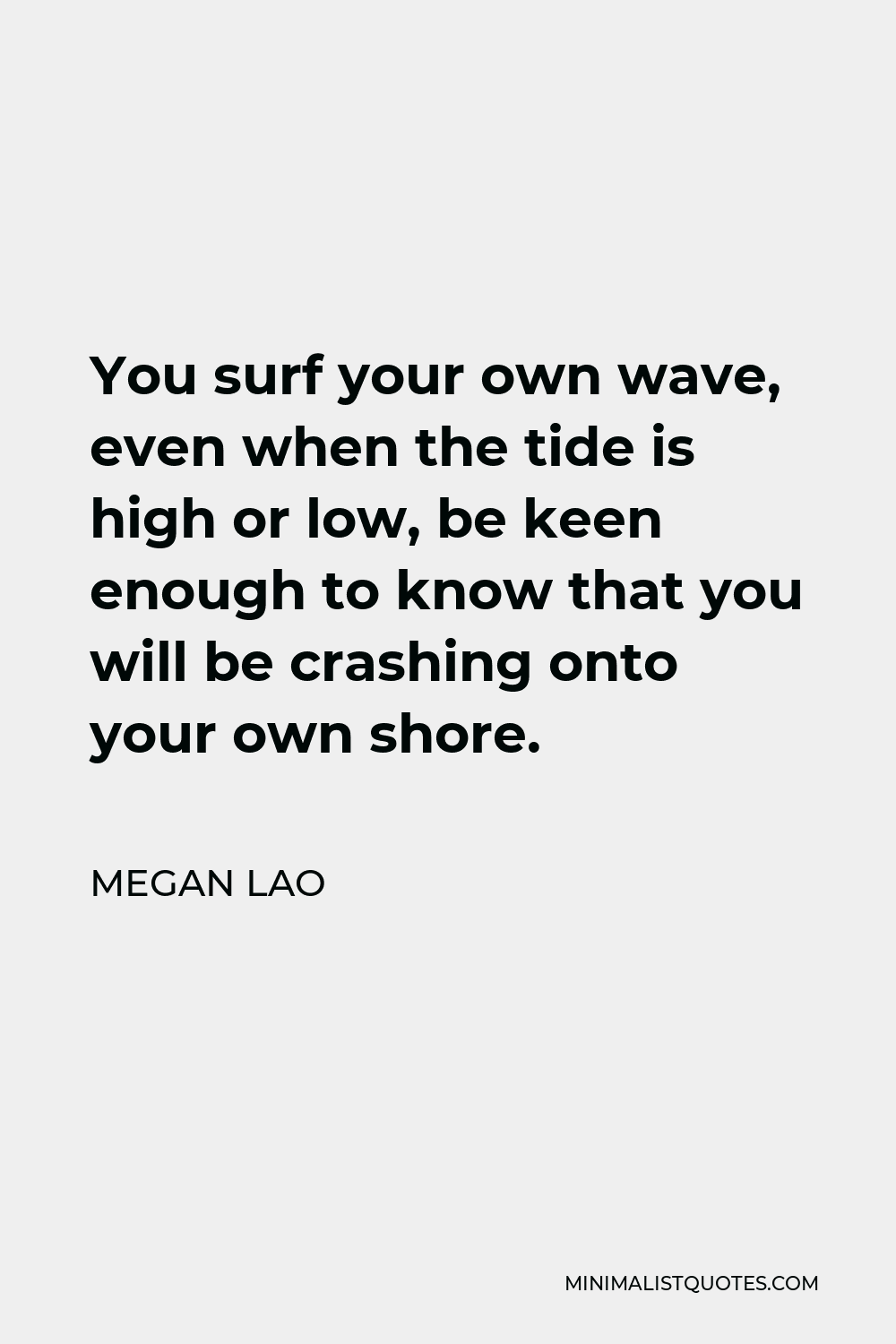 Megan Lao Quote - You surf your own wave, even when the tide is high or low, be keen enough to know that you will be crashing onto your own shore.