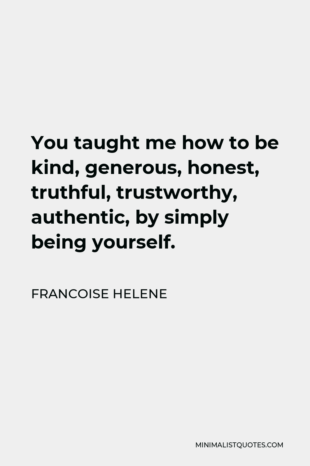 Francoise Helene Quote - You taught me how to be kind, generous, honest, truthful, trustworthy, authentic, by simply being yourself.