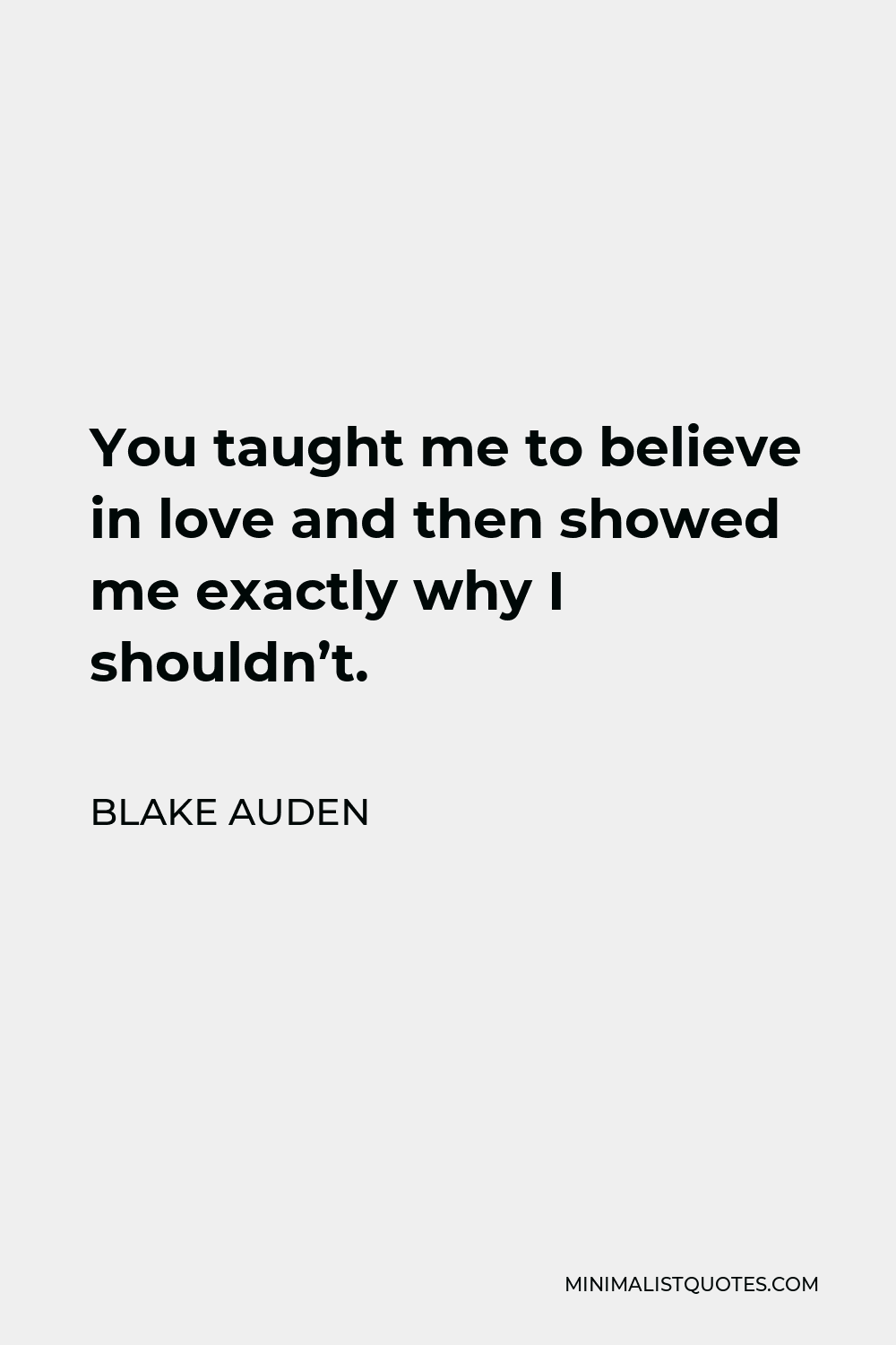 Blake Auden Quote - You taught me to believe in love and then showed me exactly why I shouldn’t.