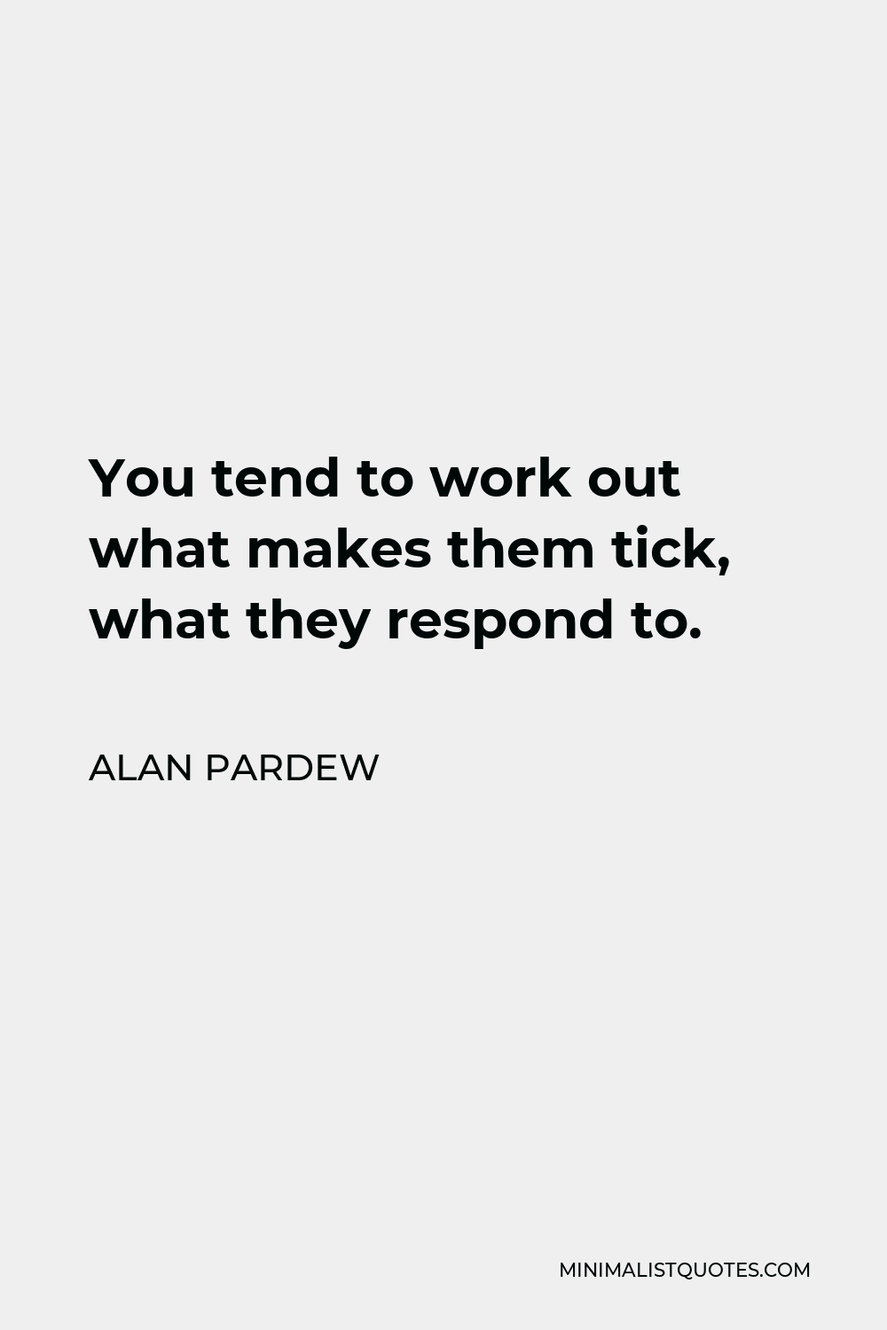Alan Pardew Quote - You tend to work out what makes them tick, what they respond to.