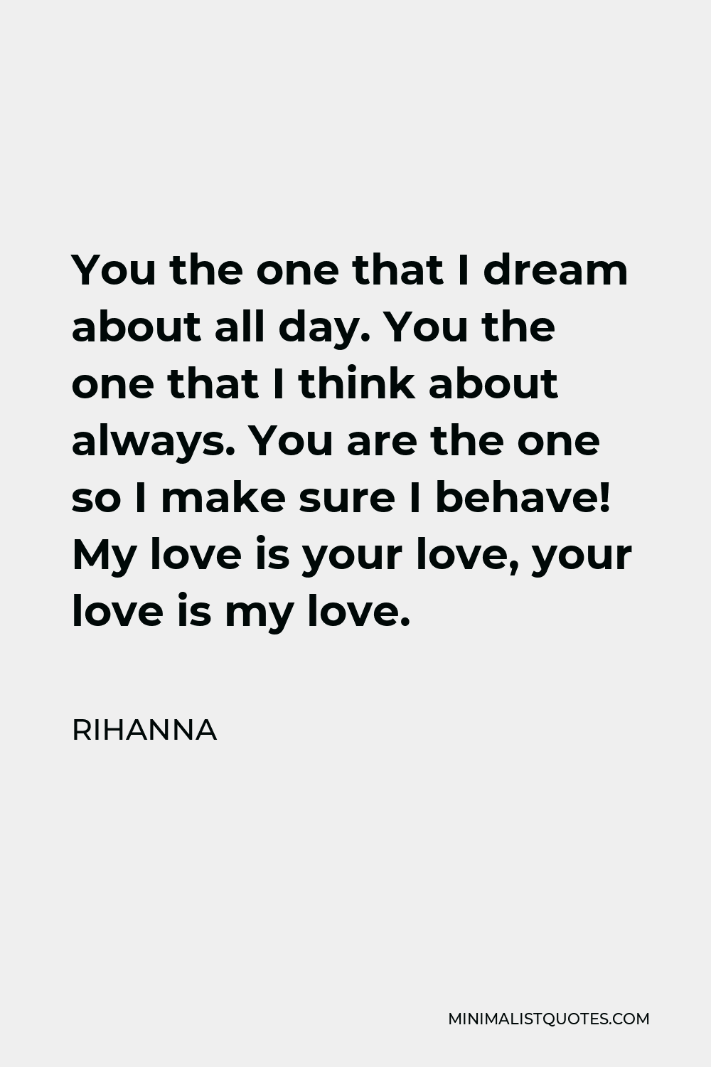Rihanna Quote - You the one that I dream about all day. You the one that I think about always. You are the one so I make sure I behave! My love is your love, your love is my love.
