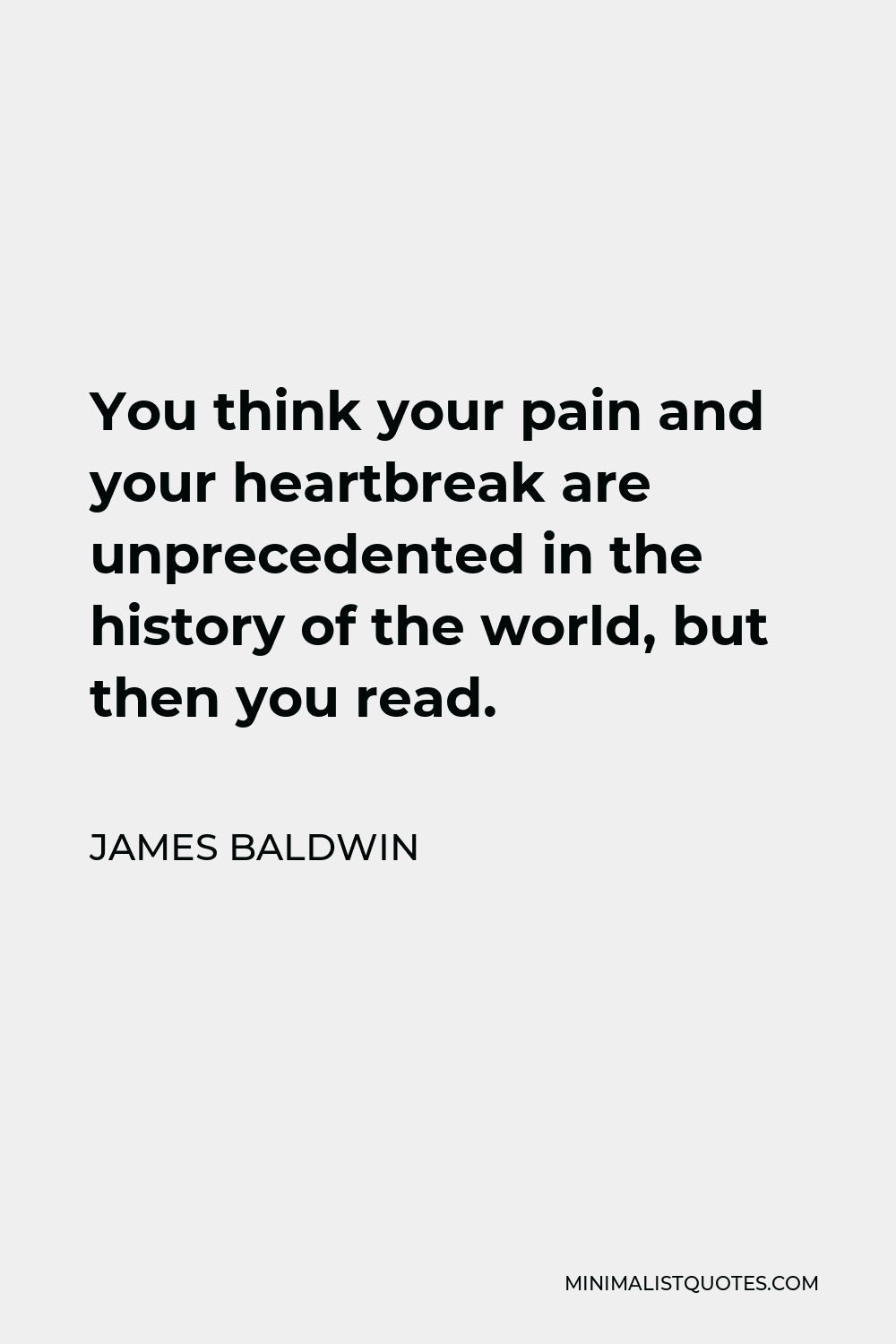 James Baldwin Quote - You think your pain and your heartbreak are unprecedented in the history of the world, but then you read.