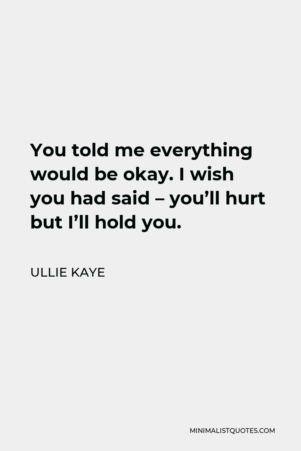 Ullie Kaye Quote - You told me everything would be okay. I wish you had said – you’ll hurt but I’ll hold you.
