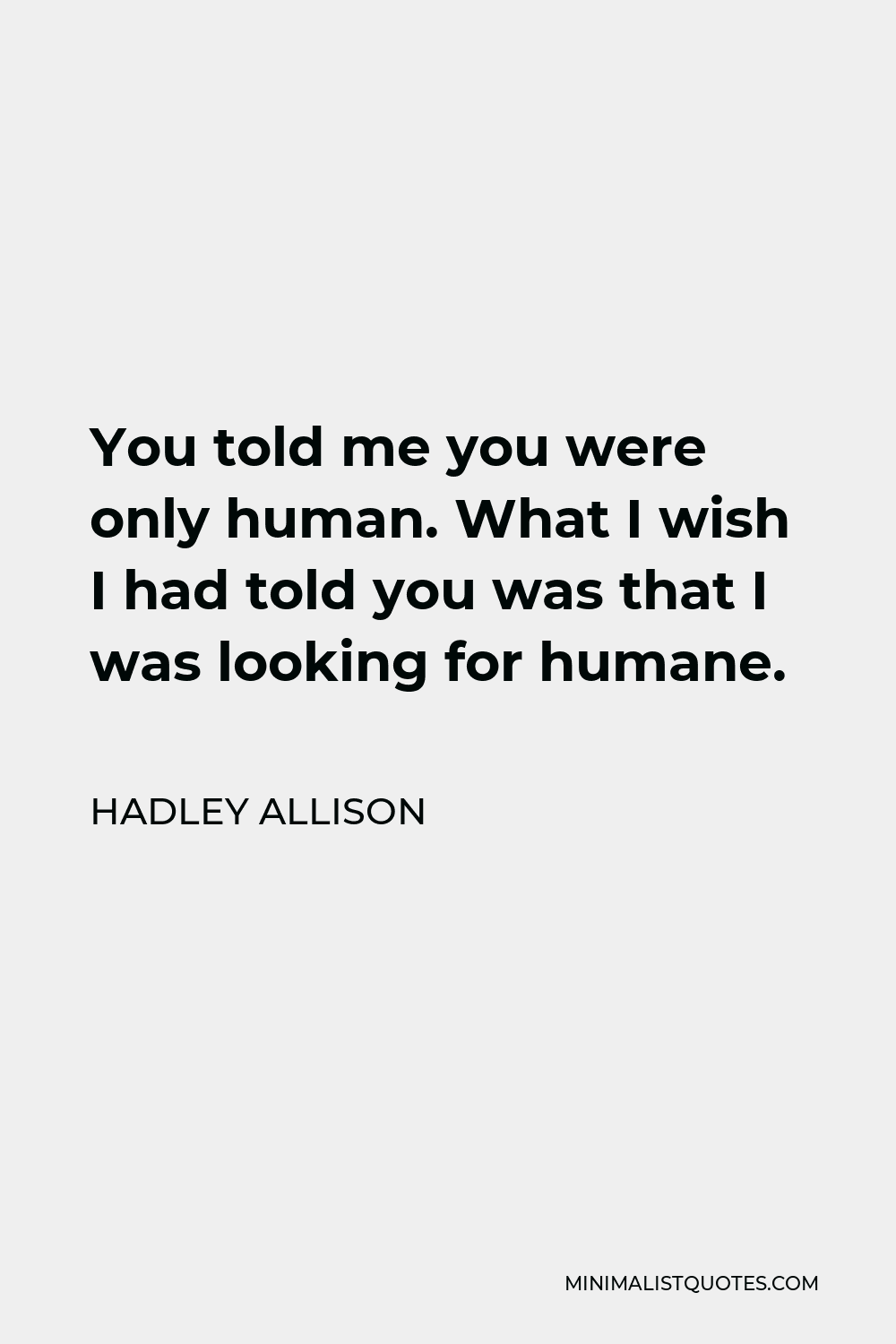 Hadley Allison Quote - You told me you were only human. What I wish I had told you was that I was looking for humane.