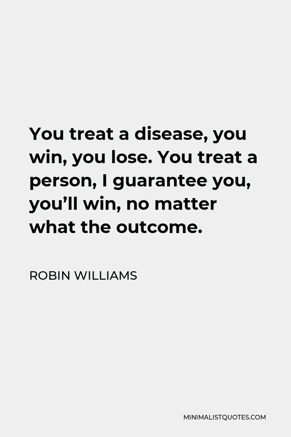 Robin Williams Quote - You treat a disease, you win, you lose. You treat a person, I guarantee you, you’ll win, no matter what the outcome.
