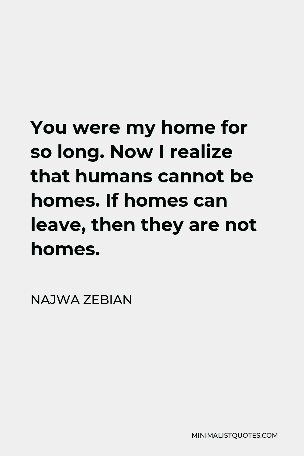 Najwa Zebian Quote - You were my home for so long. Now I realize that humans cannot be homes. If homes can leave, then they are not homes.