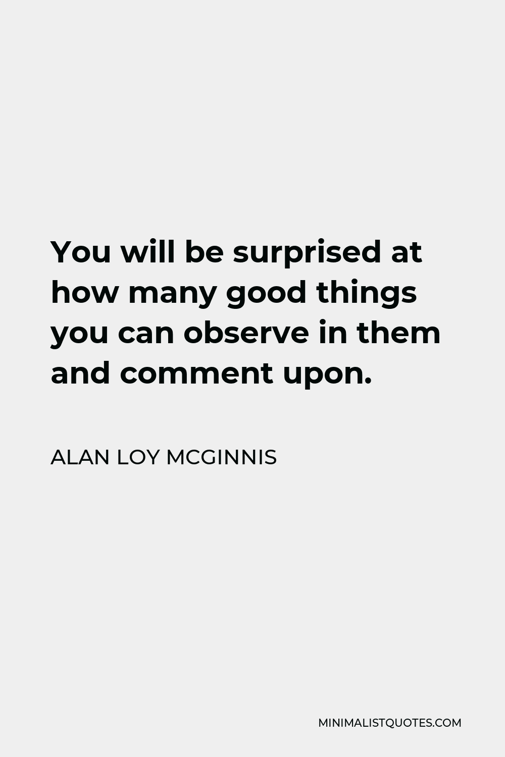 Alan Loy McGinnis Quote - You will be surprised at how many good things you can observe in them and comment upon.