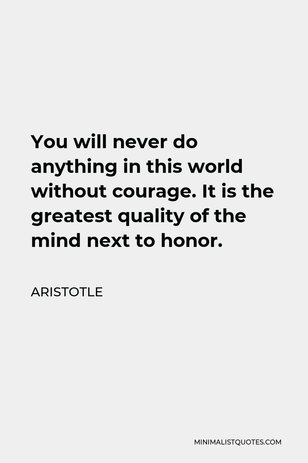 Aristotle Quote - You will never do anything in this world without courage. It is the greatest quality of the mind next to honor.
