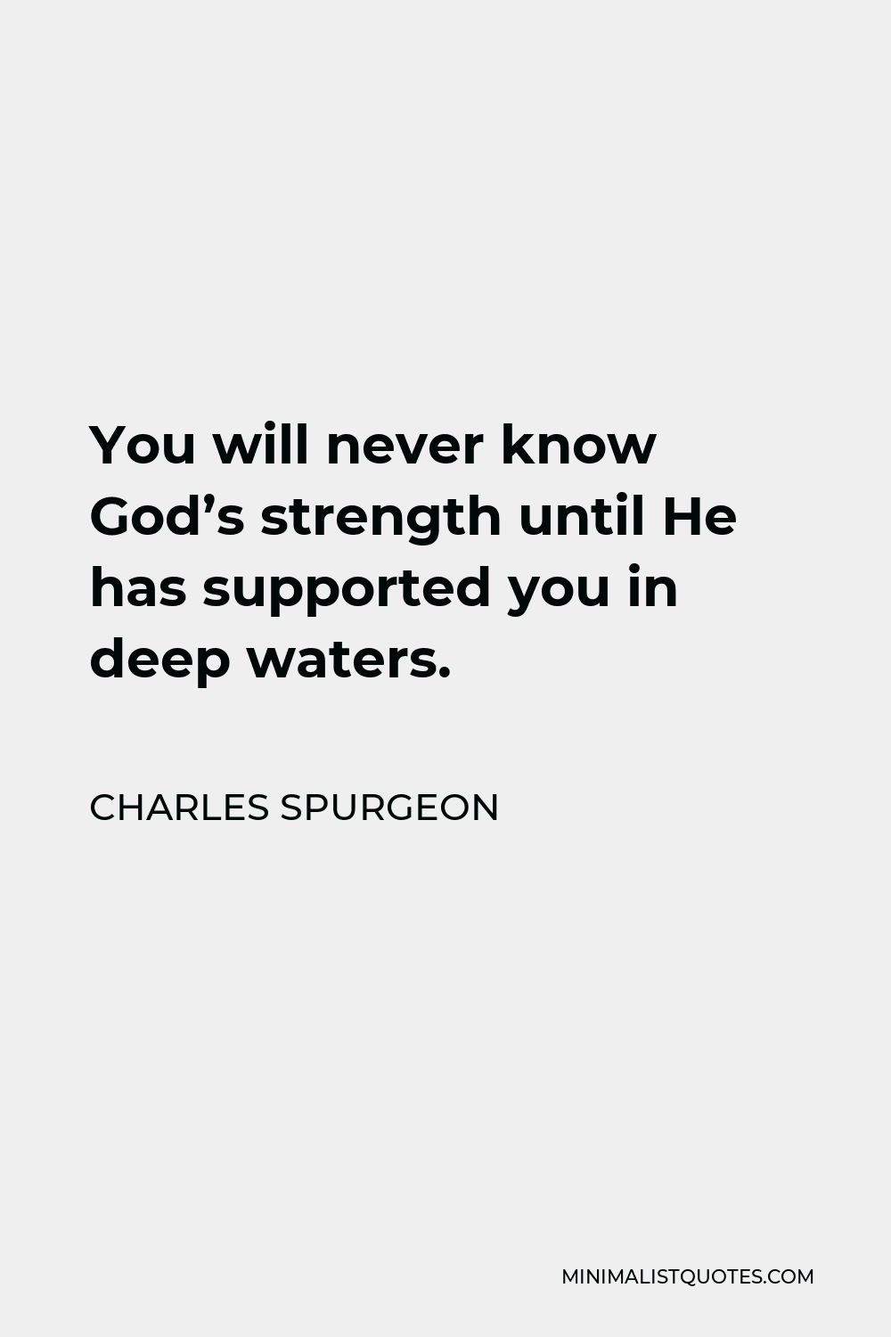 Charles Spurgeon Quote - You will never know God’s strength until He has supported you in deep waters.