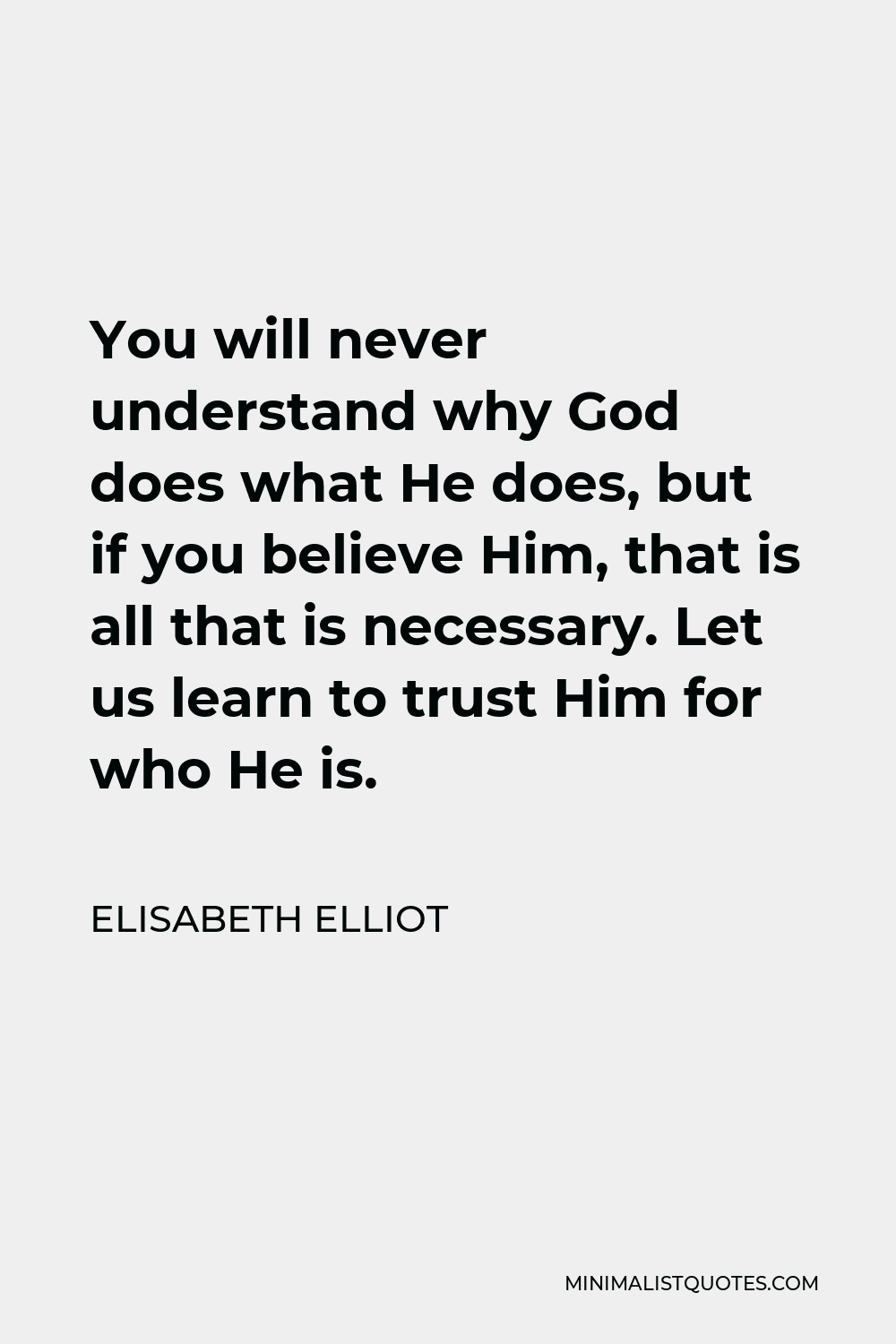 Elisabeth Elliot Quote - You will never understand why God does what He does, but if you believe Him, that is all that is necessary. Let us learn to trust Him for who He is.