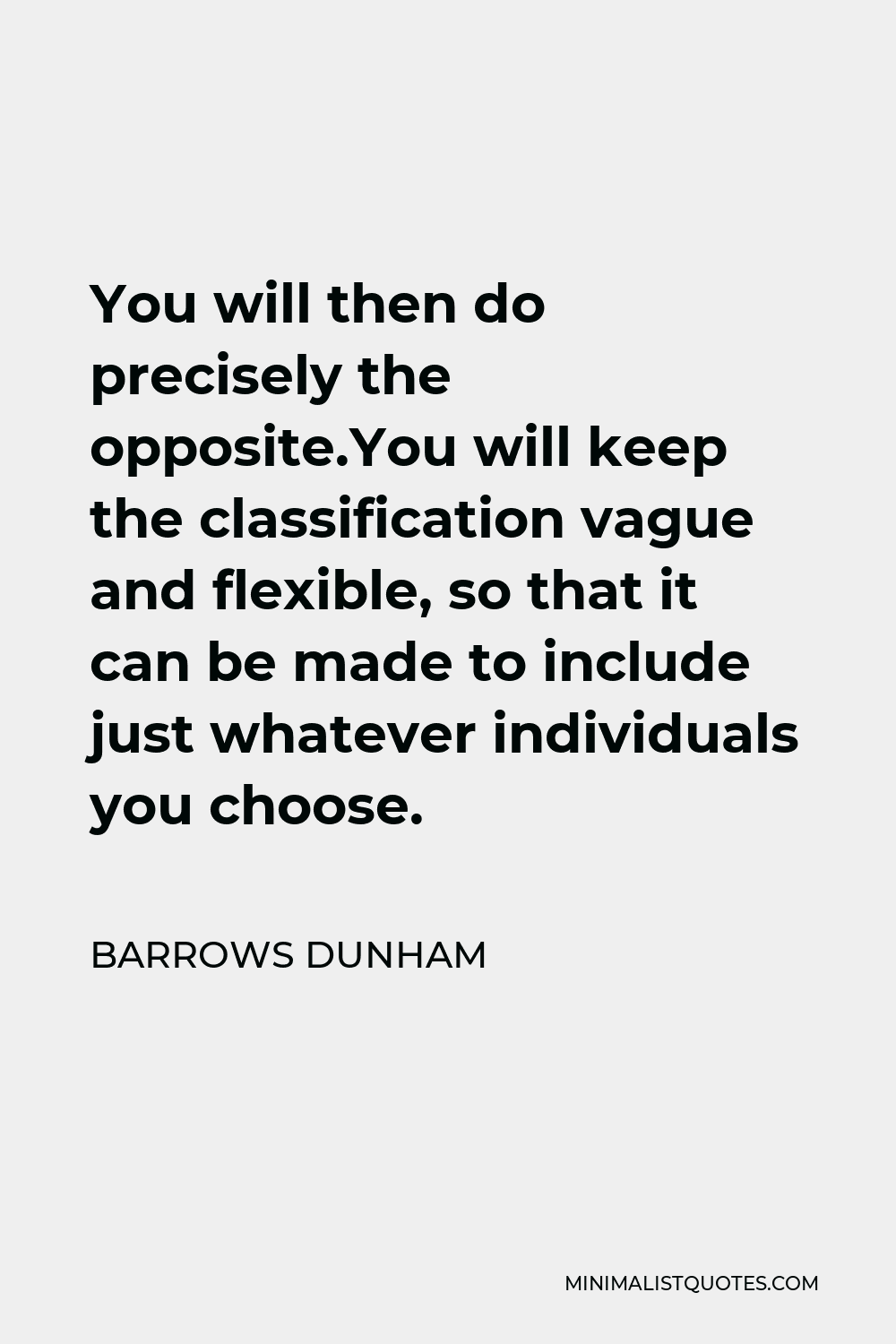 Barrows Dunham Quote - You will then do precisely the opposite.You will keep the classification vague and flexible, so that it can be made to include just whatever individuals you choose.