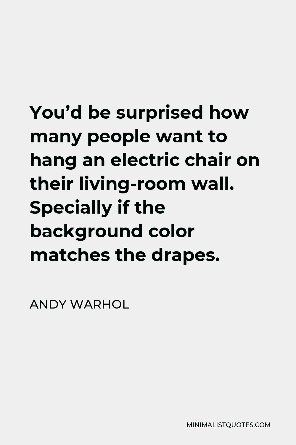 Andy Warhol Quote - You’d be surprised how many people want to hang an electric chair on their living-room wall. Specially if the background color matches the drapes.