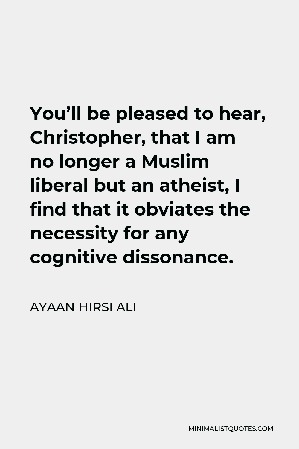 Ayaan Hirsi Ali Quote - You’ll be pleased to hear, Christopher, that I am no longer a Muslim liberal but an atheist, I find that it obviates the necessity for any cognitive dissonance.
