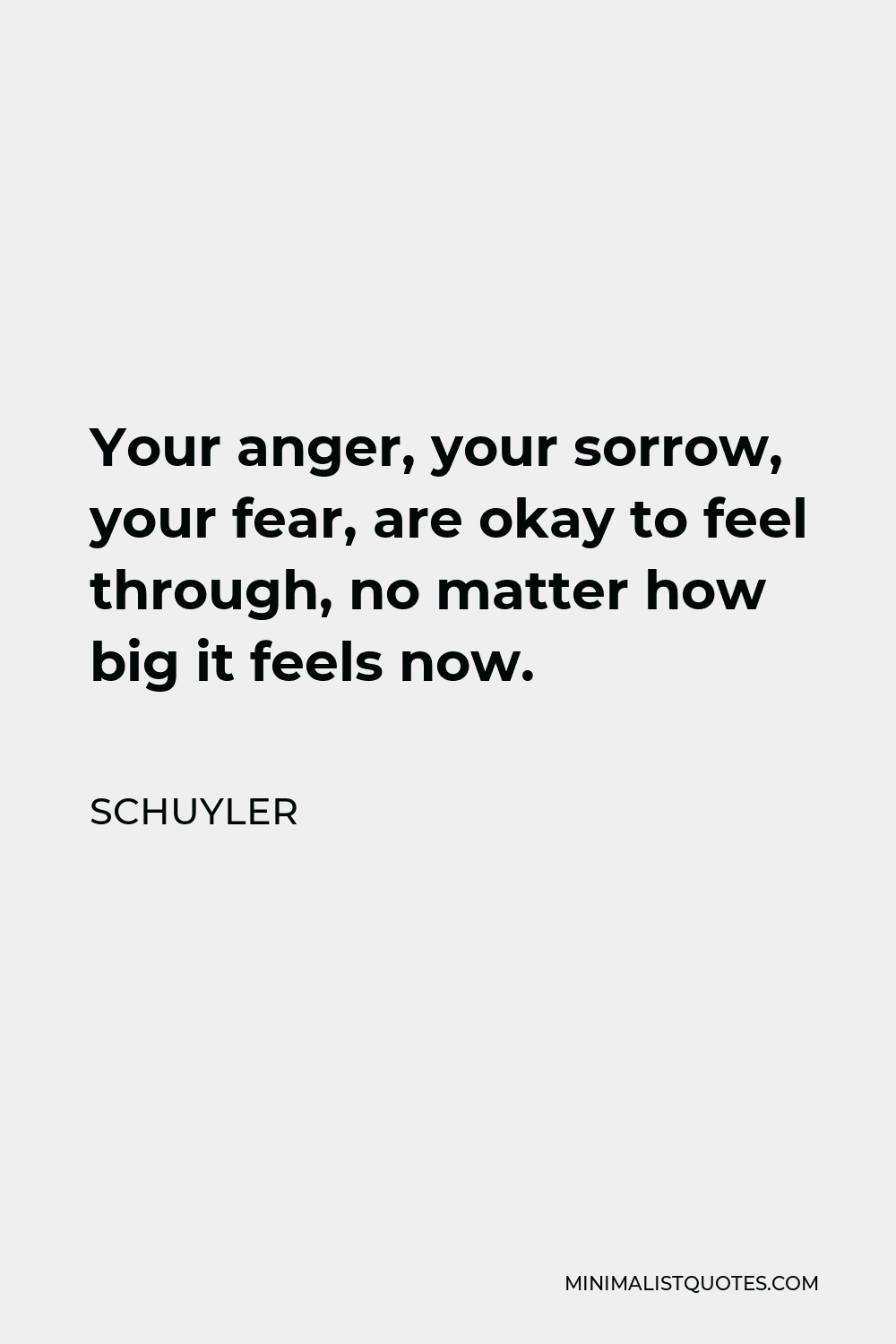 Schuyler Quote - Your anger, your sorrow, your fear, are okay to feel through, no matter how big it feels now.