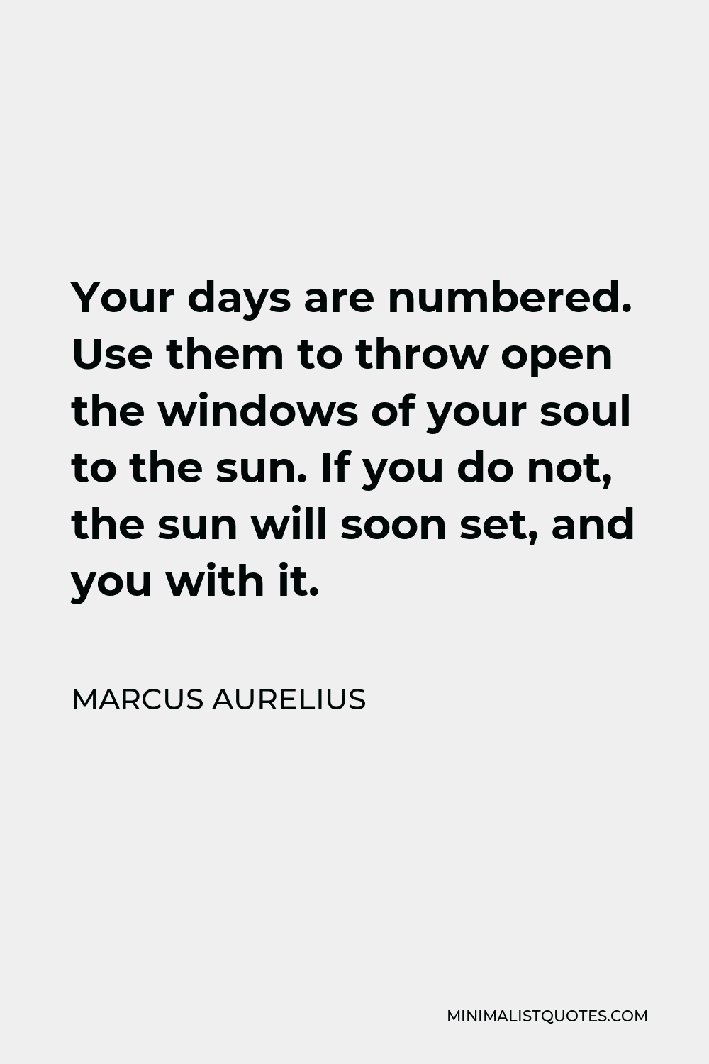 Marcus Aurelius Quote - Your days are numbered. Use them to throw open the windows of your soul to the sun. If you do not, the sun will soon set, and you with it.
