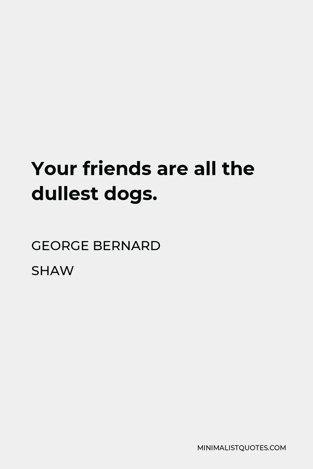 George Bernard Shaw Quote - Your friends are all the dullest dogs.