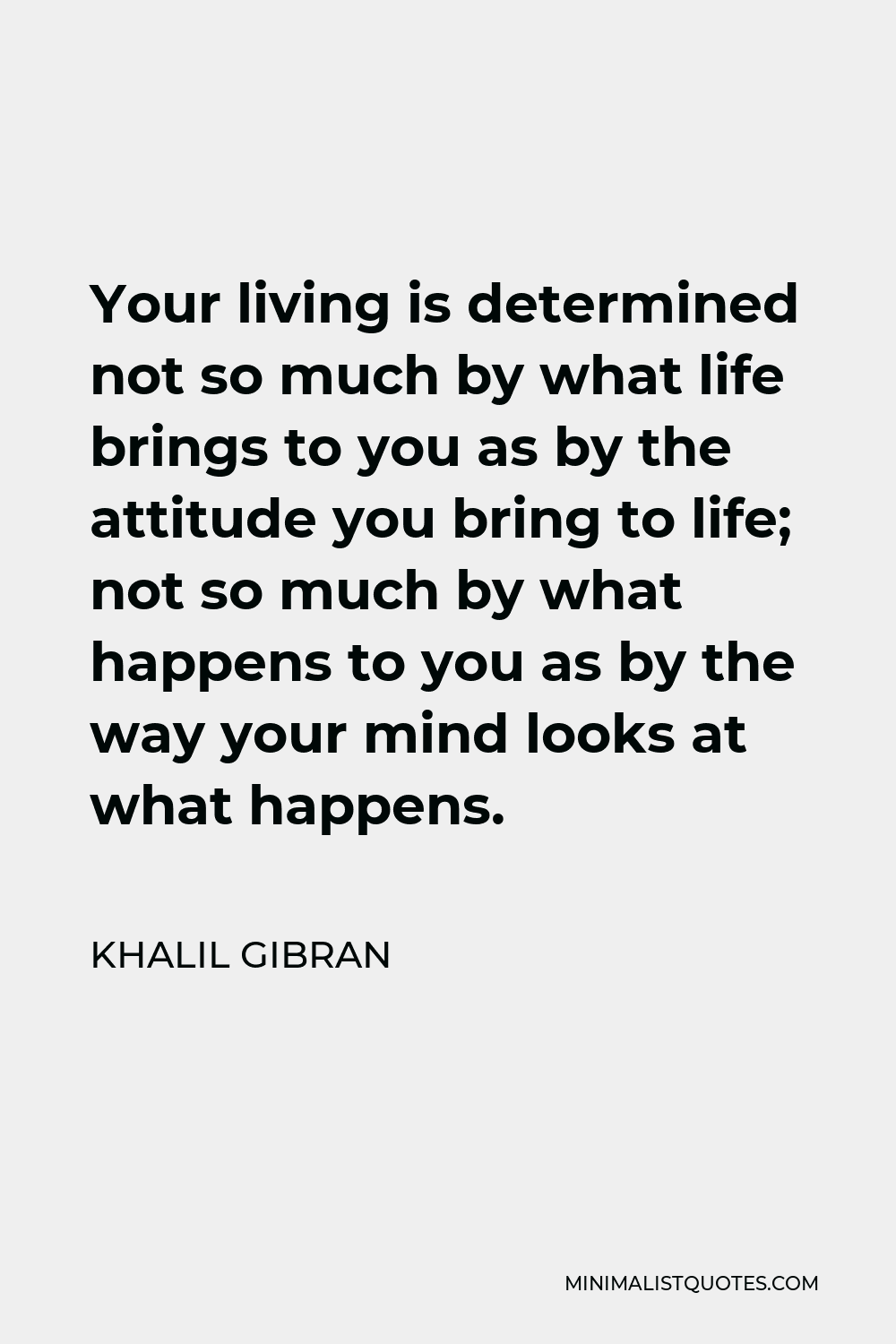 Khalil Gibran Quote - Your living is determined not so much by what life brings to you as by the attitude you bring to life; not so much by what happens to you as by the way your mind looks at what happens.