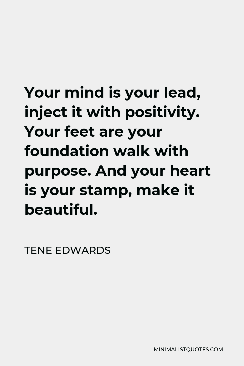 Tene Edwards Quote - Your mind is your lead, inject it with positivity. Your feet are your foundation walk with purpose. And your heart is your stamp, make it beautiful.