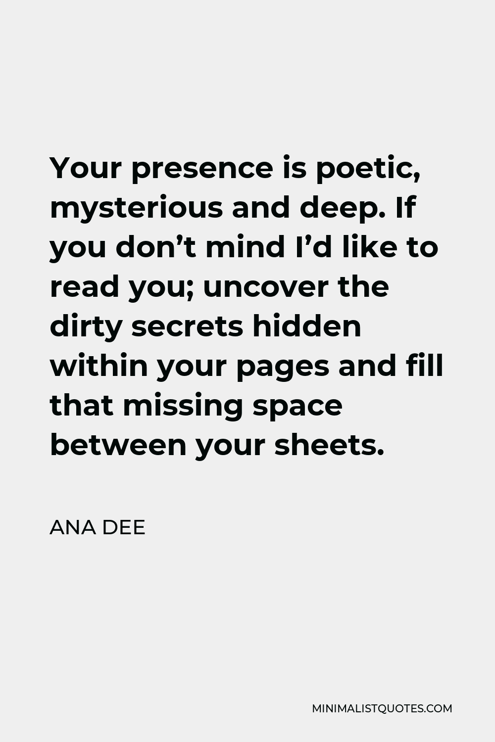Ana Dee Quote - Your presence is poetic, mysterious and deep. If you don’t mind I’d like to read you; uncover the dirty secrets hidden within your pages and fill that missing space between your sheets.
