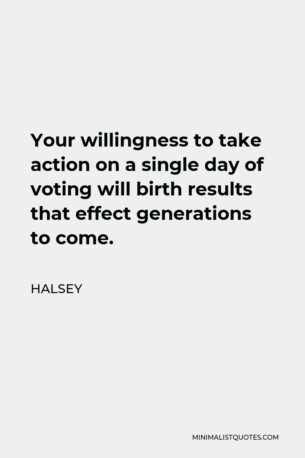 Halsey Quote - Your willingness to take action on a single day of voting will birth results that effect generations to come.