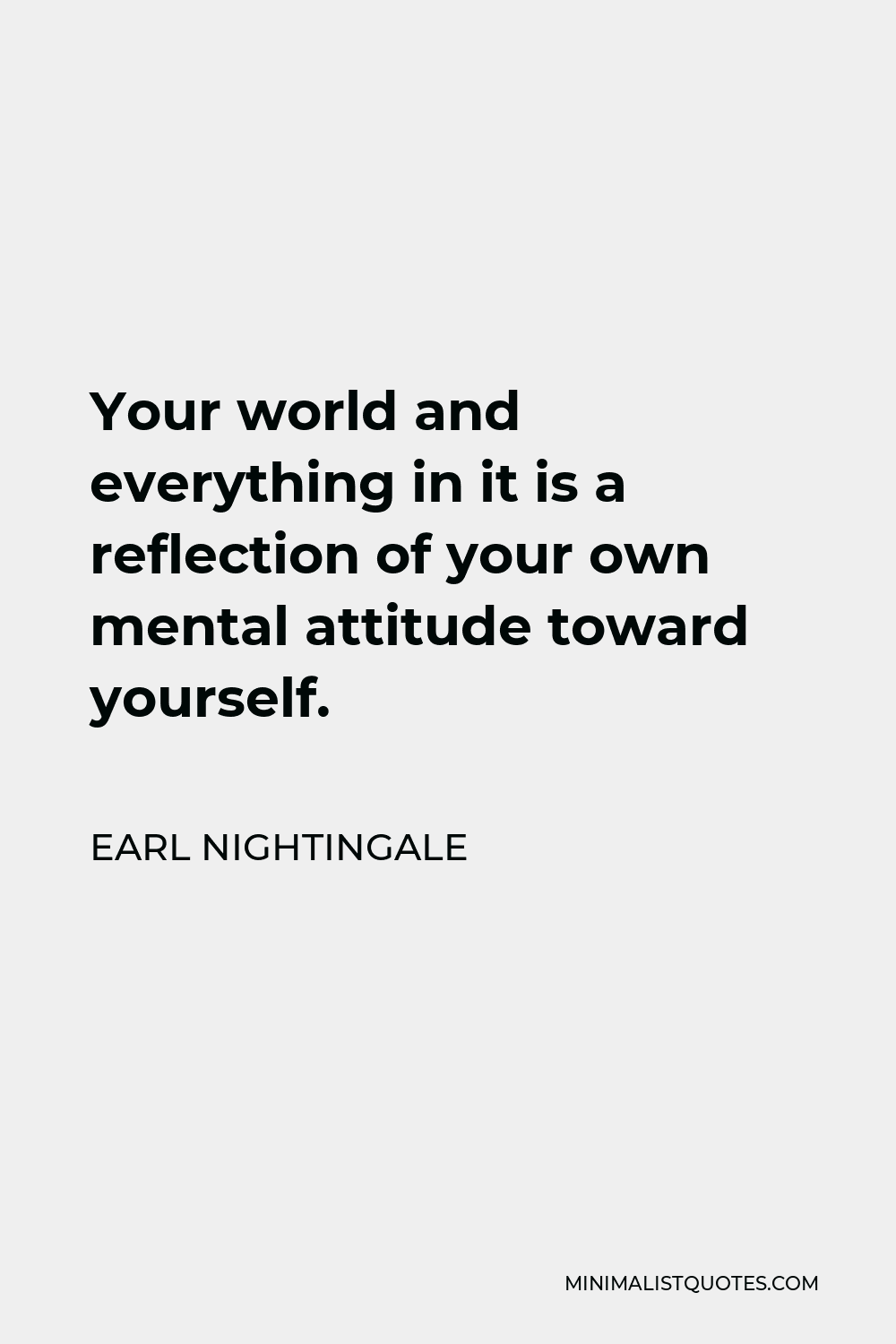 Earl Nightingale Quote - Your world and everything in it is a reflection of your own mental attitude toward yourself.