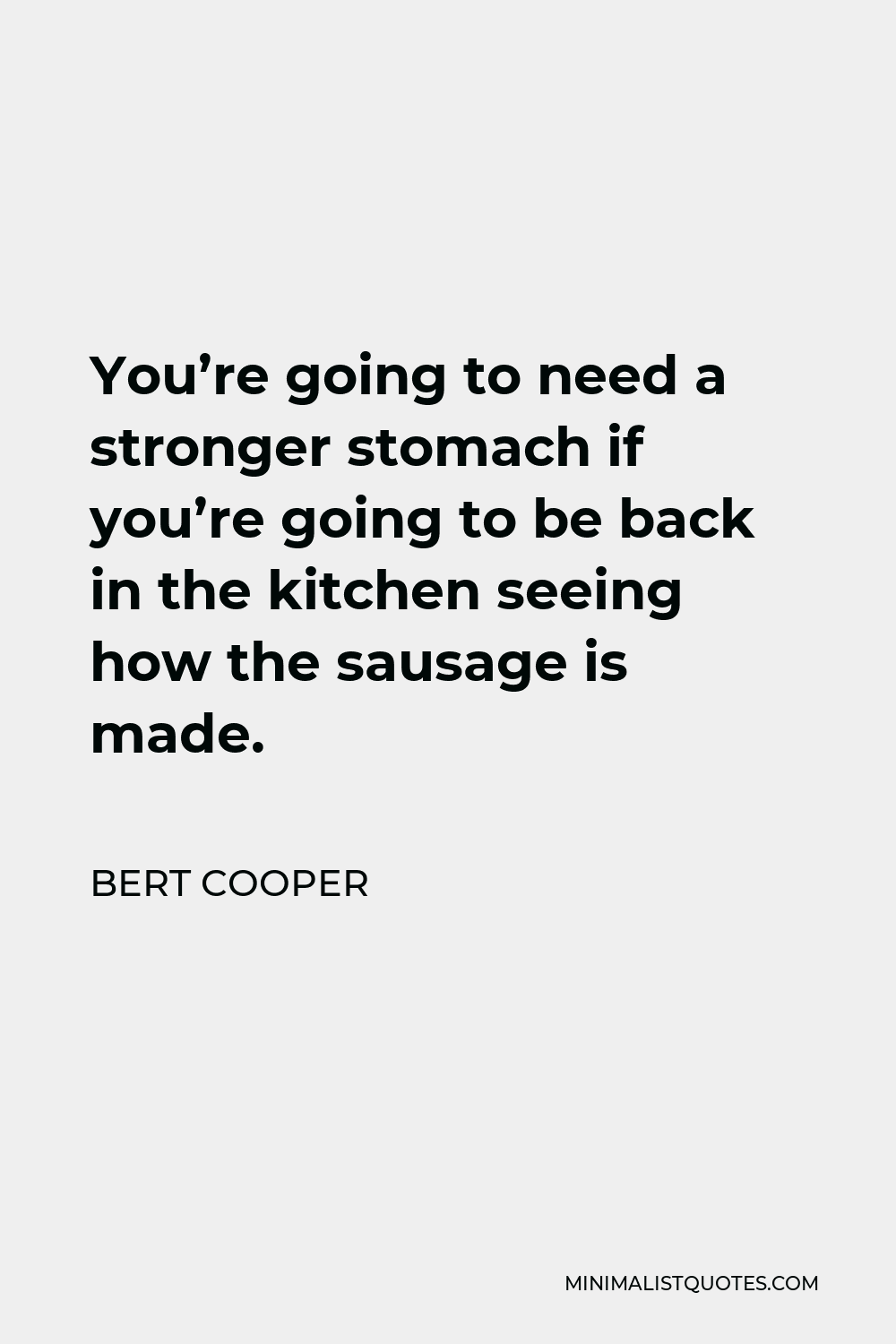 Bert Cooper Quote - You’re going to need a stronger stomach if you’re going to be back in the kitchen seeing how the sausage is made.