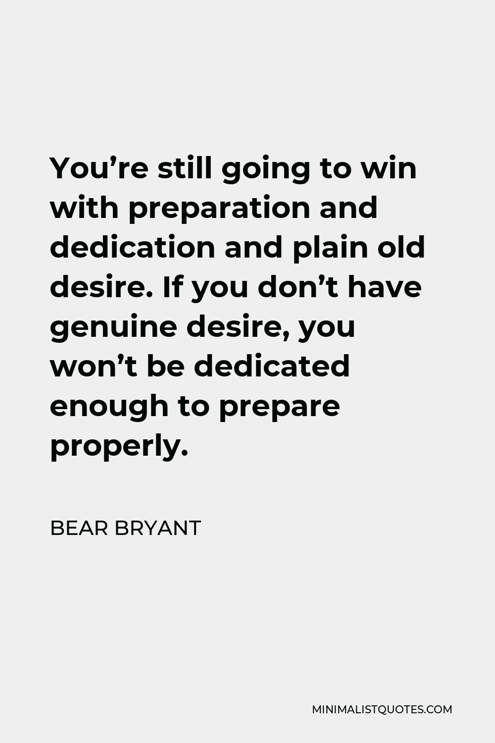 Bear Bryant Quote - You’re still going to win with preparation and dedication and plain old desire. If you don’t have genuine desire, you won’t be dedicated enough to prepare properly.