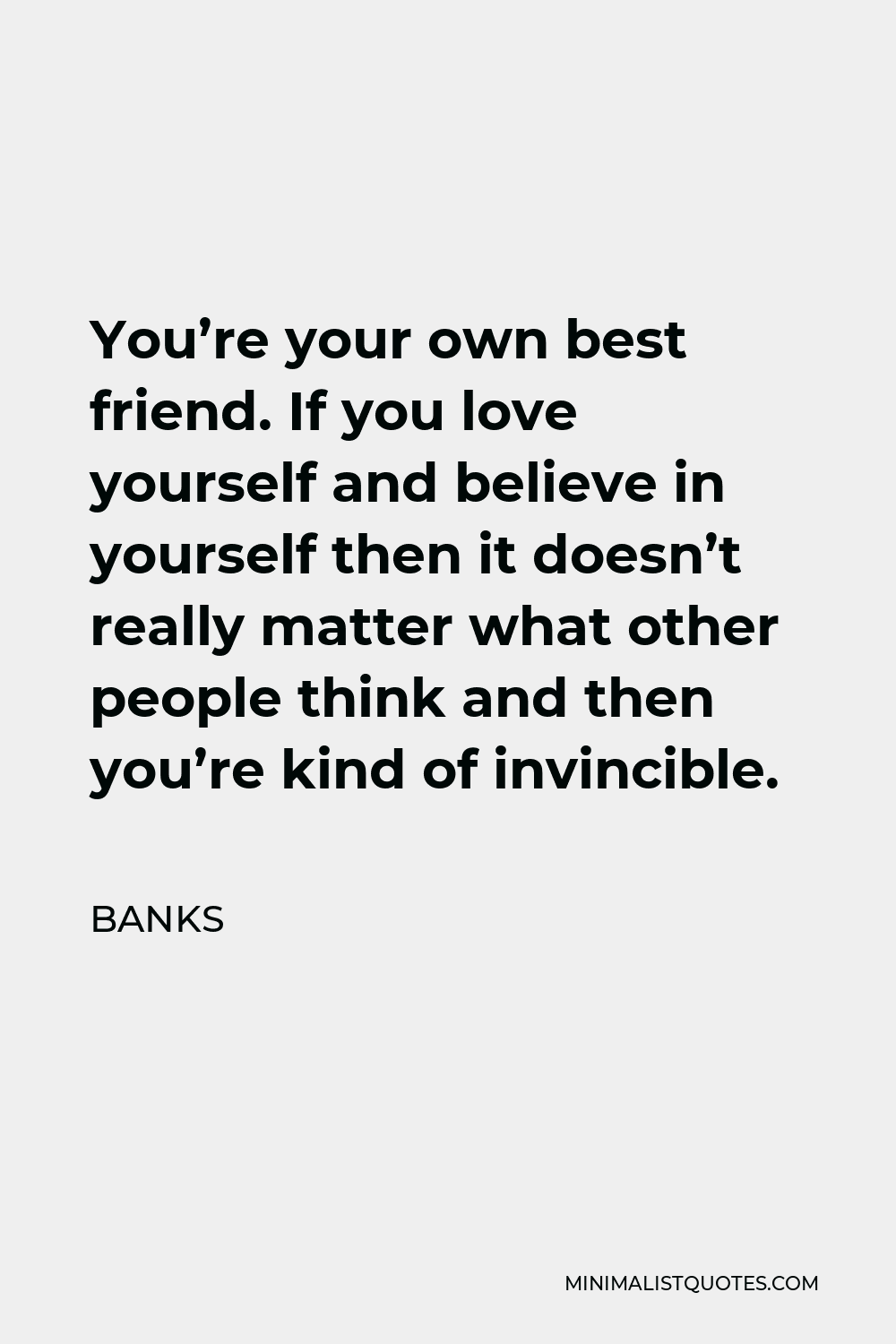 BANKS Quote - You’re your own best friend. If you love yourself and believe in yourself then it doesn’t really matter what other people think and then you’re kind of invincible.