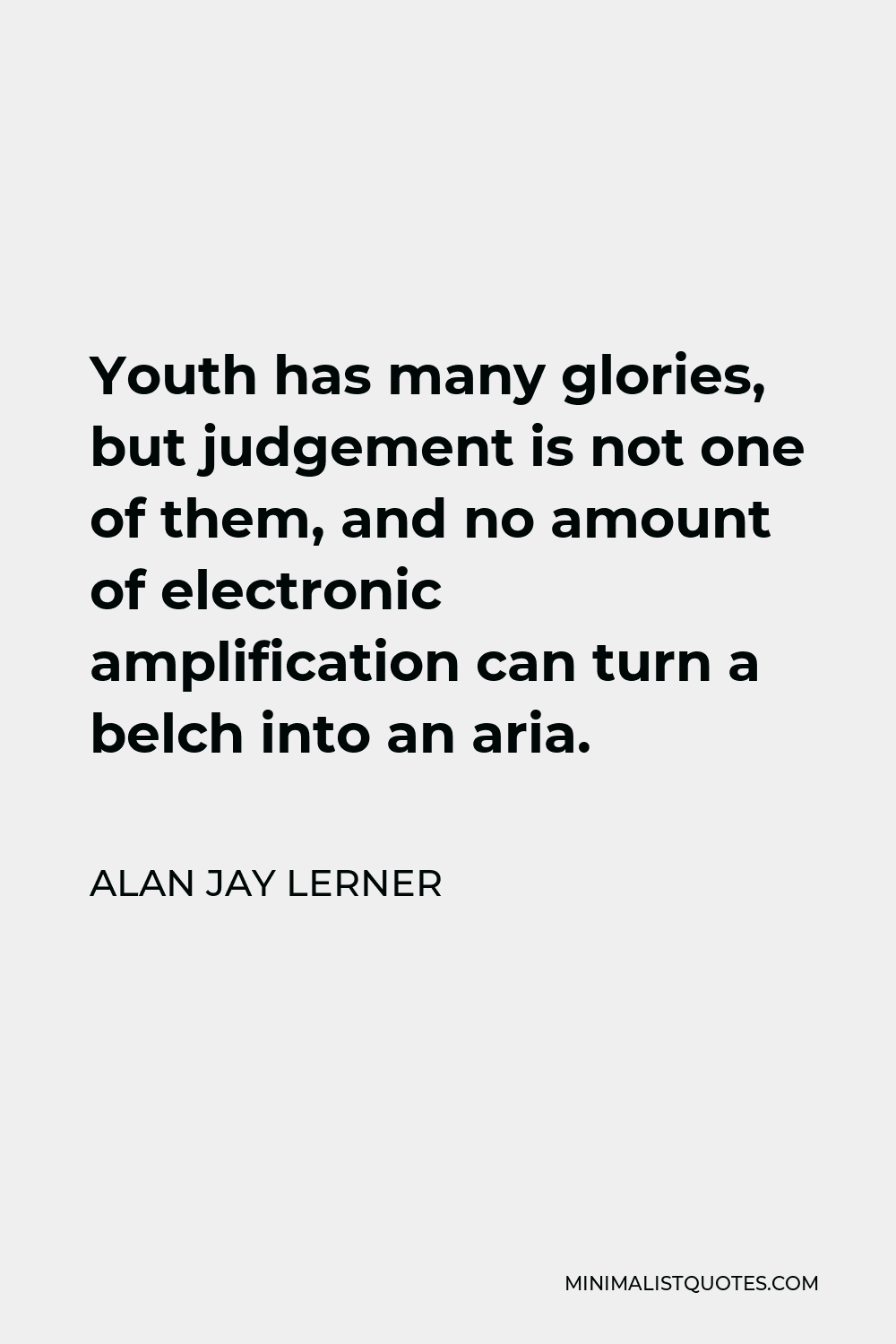 Alan Jay Lerner Quote - Youth has many glories, but judgement is not one of them, and no amount of electronic amplification can turn a belch into an aria.