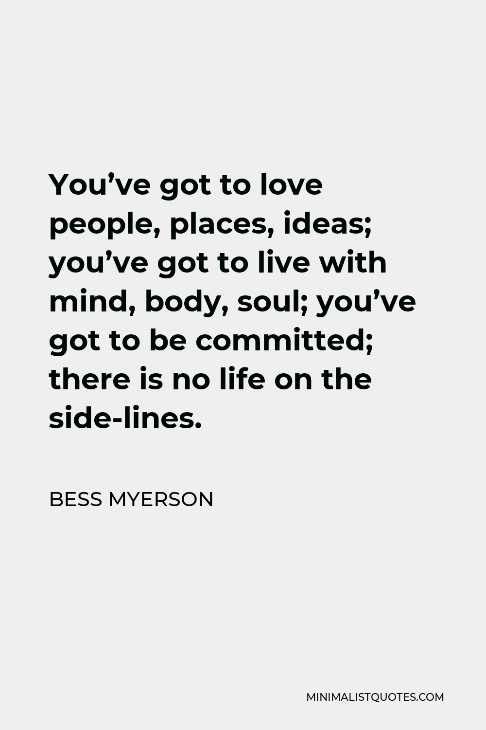 Bess Myerson Quote - You’ve got to love people, places, ideas; you’ve got to live with mind, body, soul; you’ve got to be committed; there is no life on the side-lines.