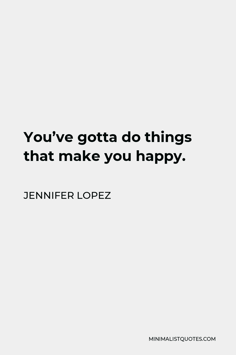 Jennifer Lopez Quote - You’ve gotta do things that make you happy.