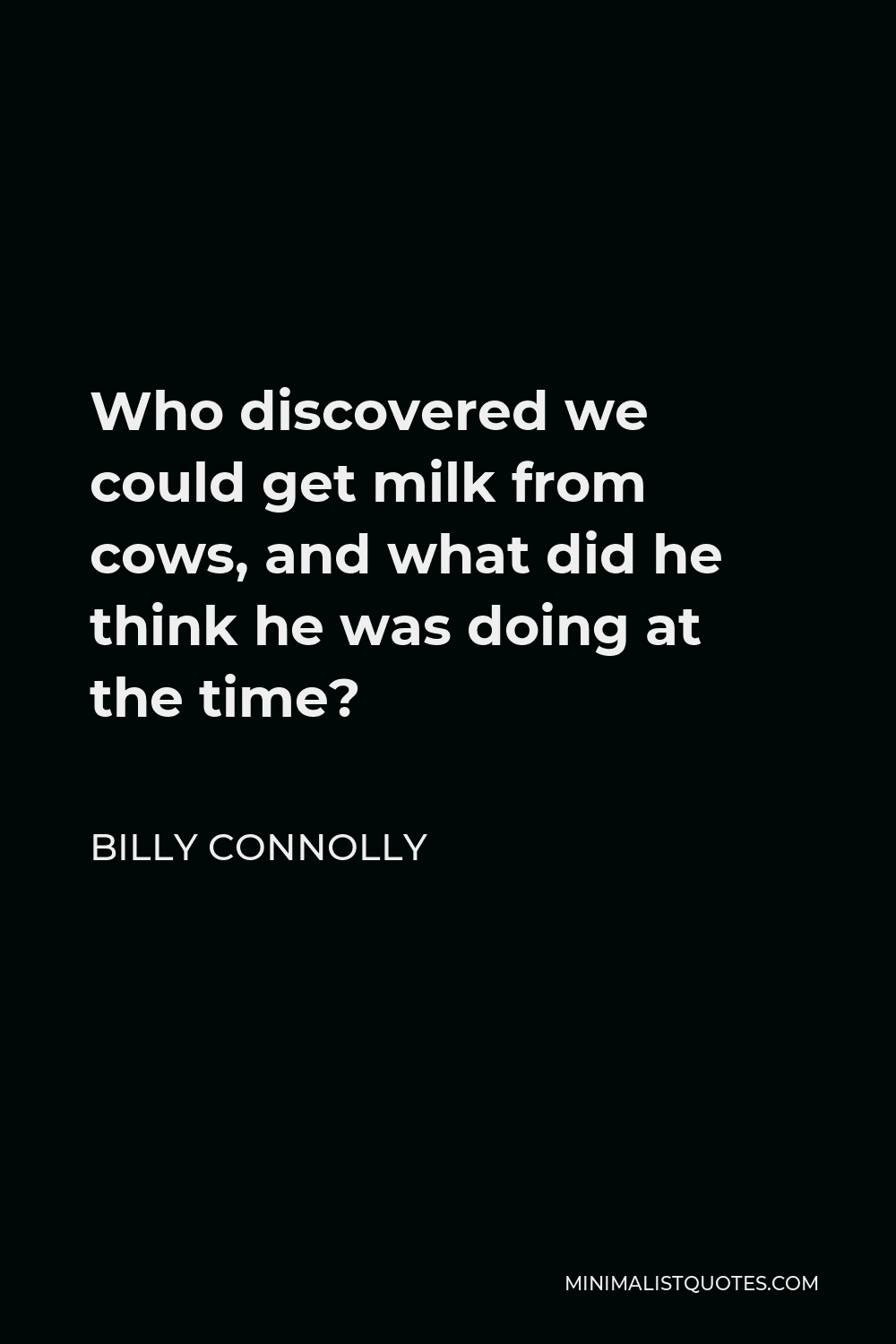 Billy Connolly Quote - Who discovered we could get milk from cows, and what did he think he was doing at the time?