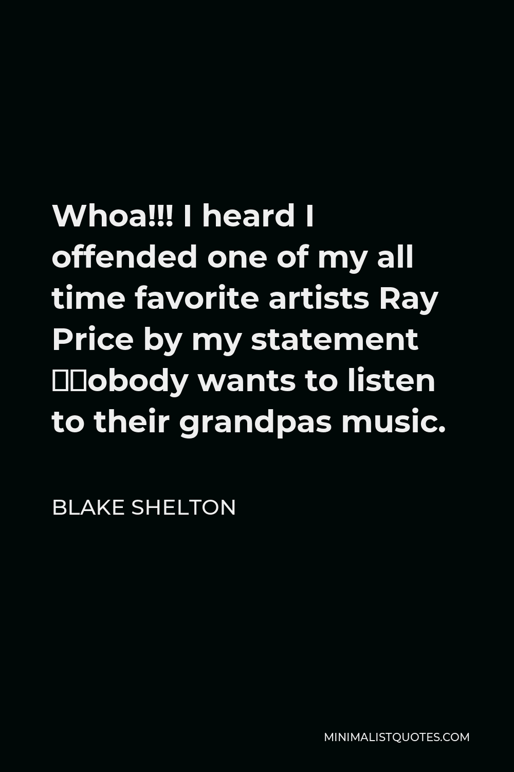 Blake Shelton Quote - Whoa!!! I heard I offended one of my all time favorite artists Ray Price by my statement “Nobody wants to listen to their grandpas music.