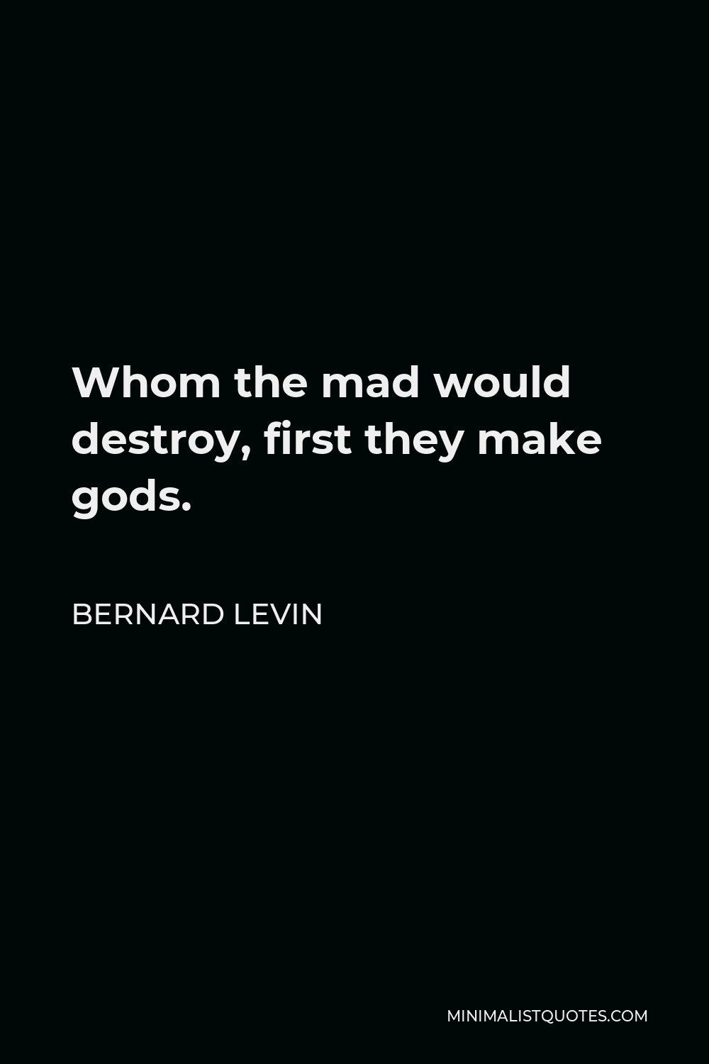 Bernard Levin Quote - Whom the mad would destroy, first they make gods.
