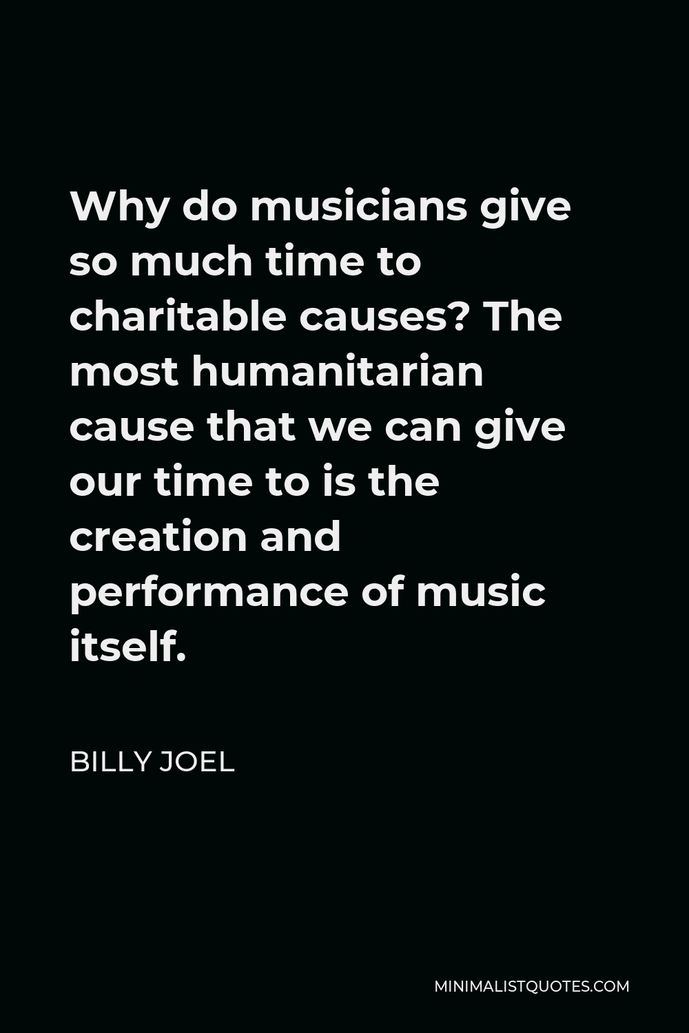 Billy Joel Quote - Why do musicians give so much time to charitable causes? The most humanitarian cause that we can give our time to is the creation and performance of music itself.