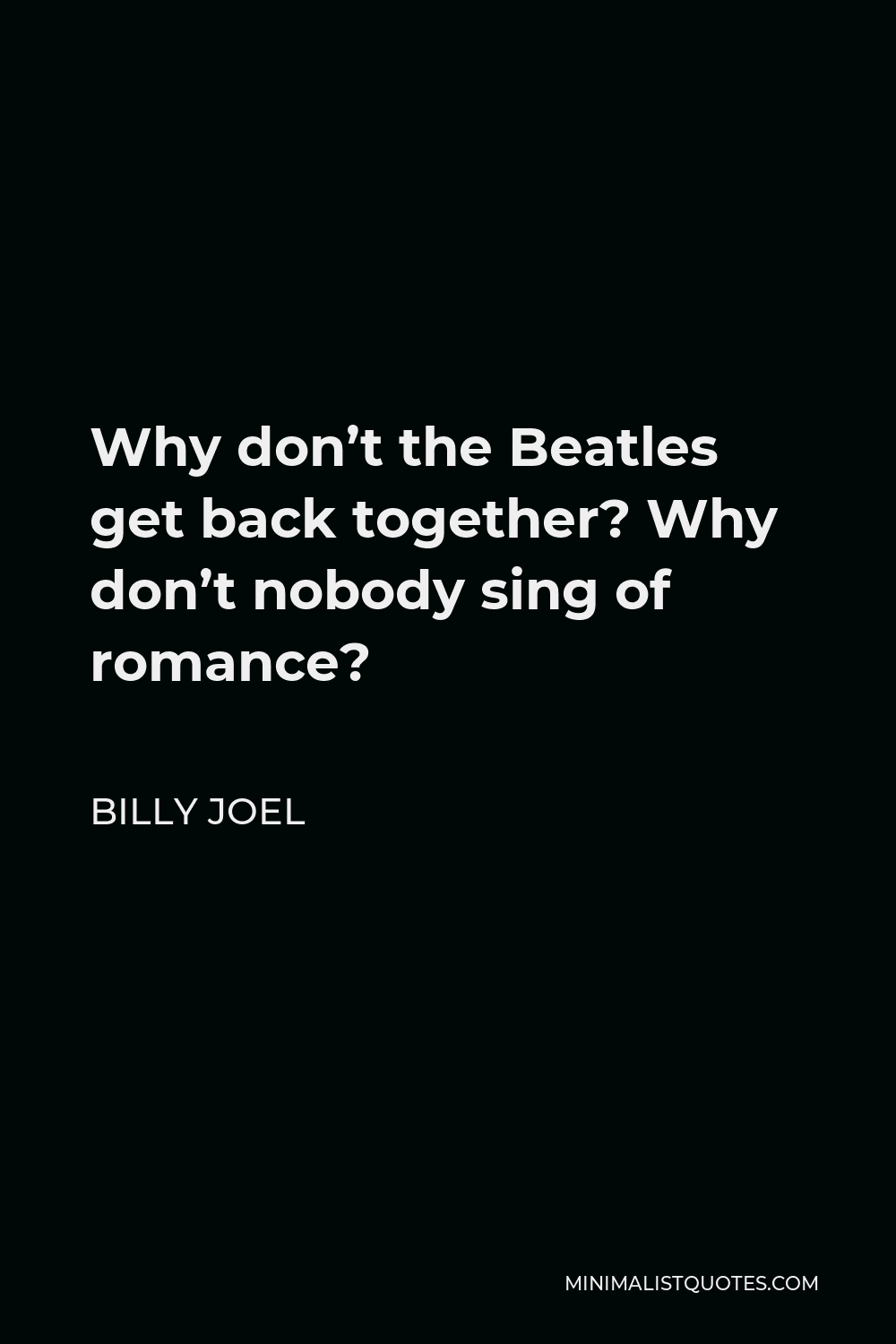 Billy Joel Quote - Why don’t the Beatles get back together? Why don’t nobody sing of romance?