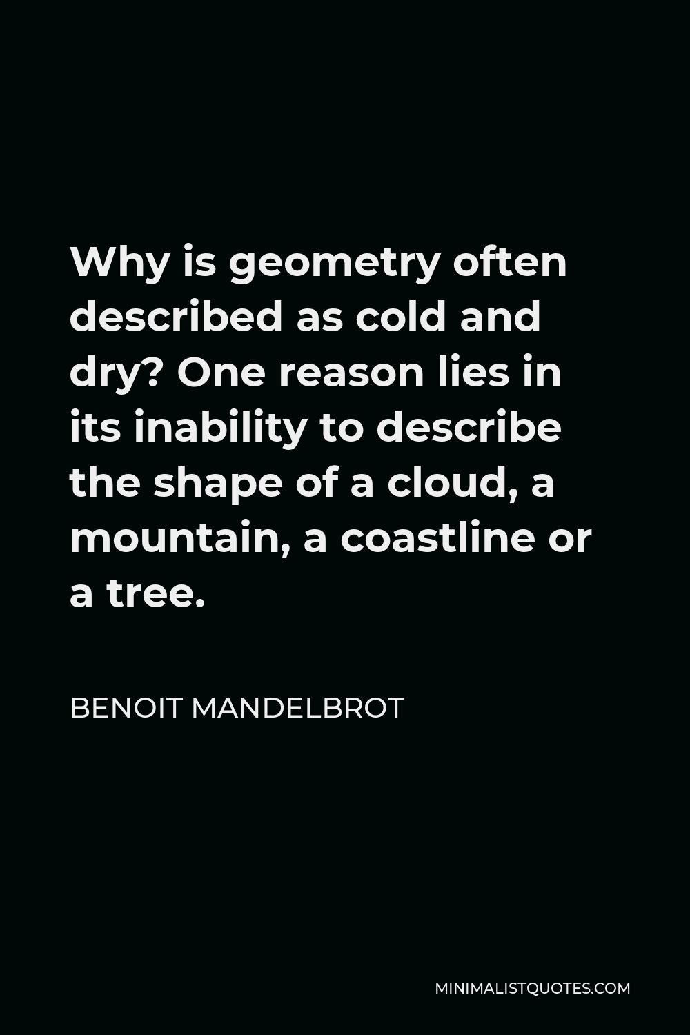 Benoit Mandelbrot Quote - Why is geometry often described as cold and dry? One reason lies in its inability to describe the shape of a cloud, a mountain, a coastline or a tree.