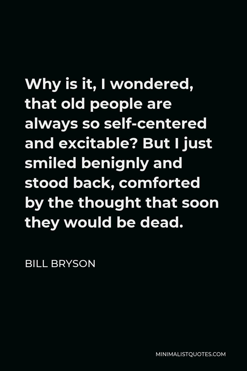 Bill Bryson Quote - Why is it, I wondered, that old people are always so self-centered and excitable? But I just smiled benignly and stood back, comforted by the thought that soon they would be dead.