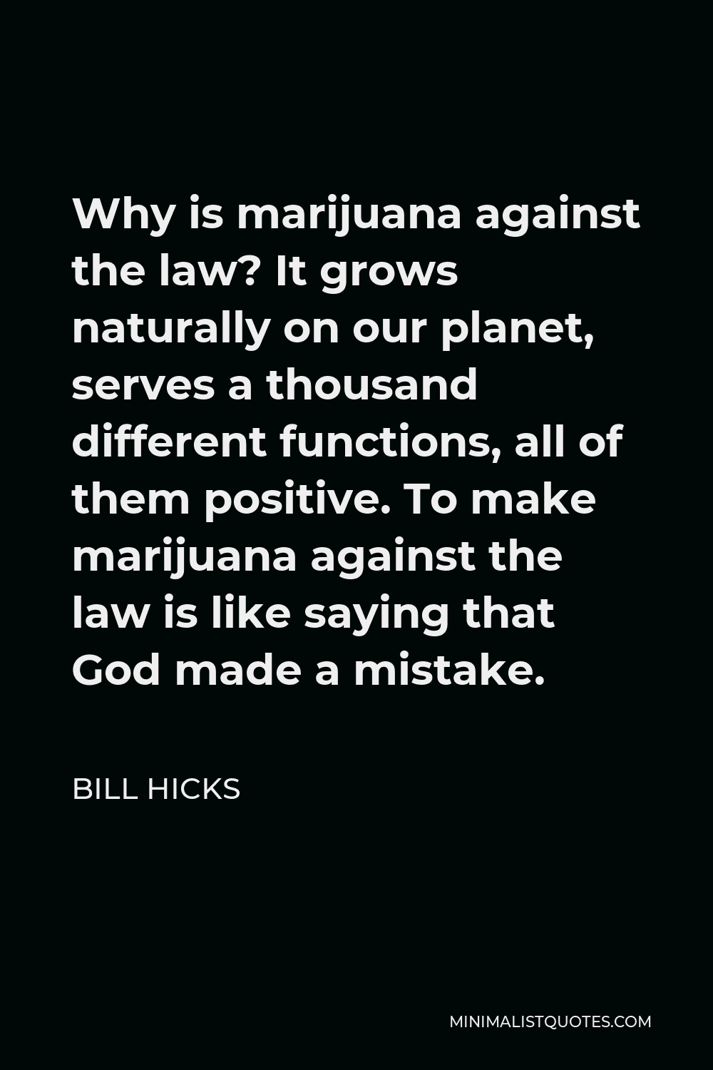 Bill Hicks Quote - Why is marijuana against the law? It grows naturally on our planet, serves a thousand different functions, all of them positive. To make marijuana against the law is like saying that God made a mistake.
