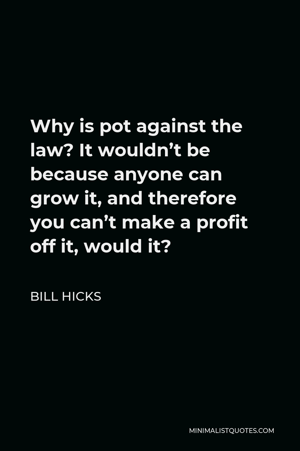 Bill Hicks Quote - Why is pot against the law? It wouldn’t be because anyone can grow it, and therefore you can’t make a profit off it, would it?
