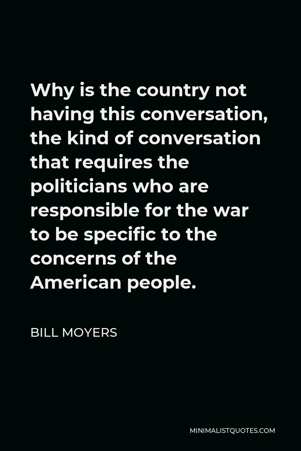 Bill Moyers Quote - Why is the country not having this conversation, the kind of conversation that requires the politicians who are responsible for the war to be specific to the concerns of the American people.