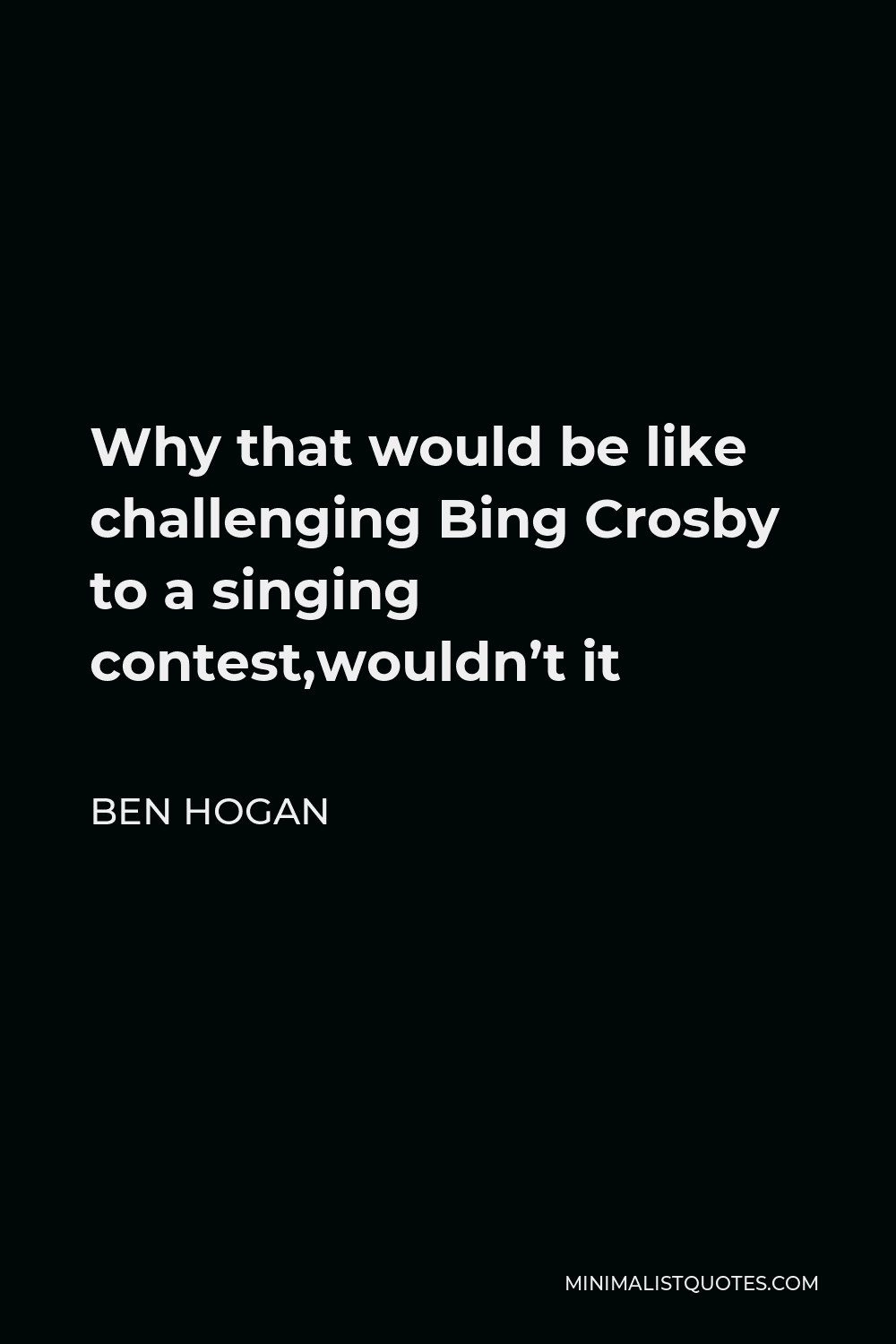 Ben Hogan Quote - Why that would be like challenging Bing Crosby to a singing contest,wouldn’t it