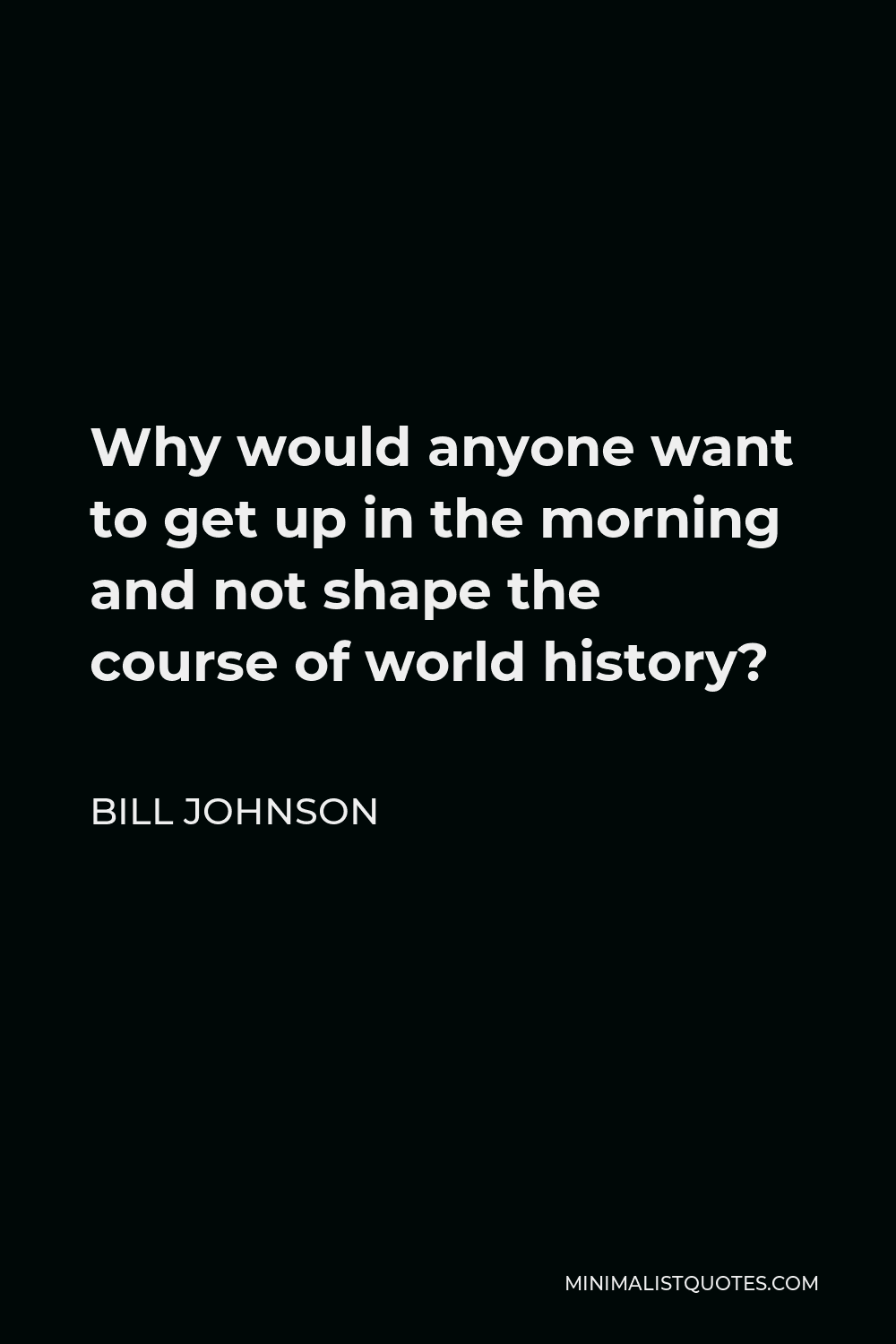 Bill Johnson Quote - Why would anyone want to get up in the morning and not shape the course of world history?