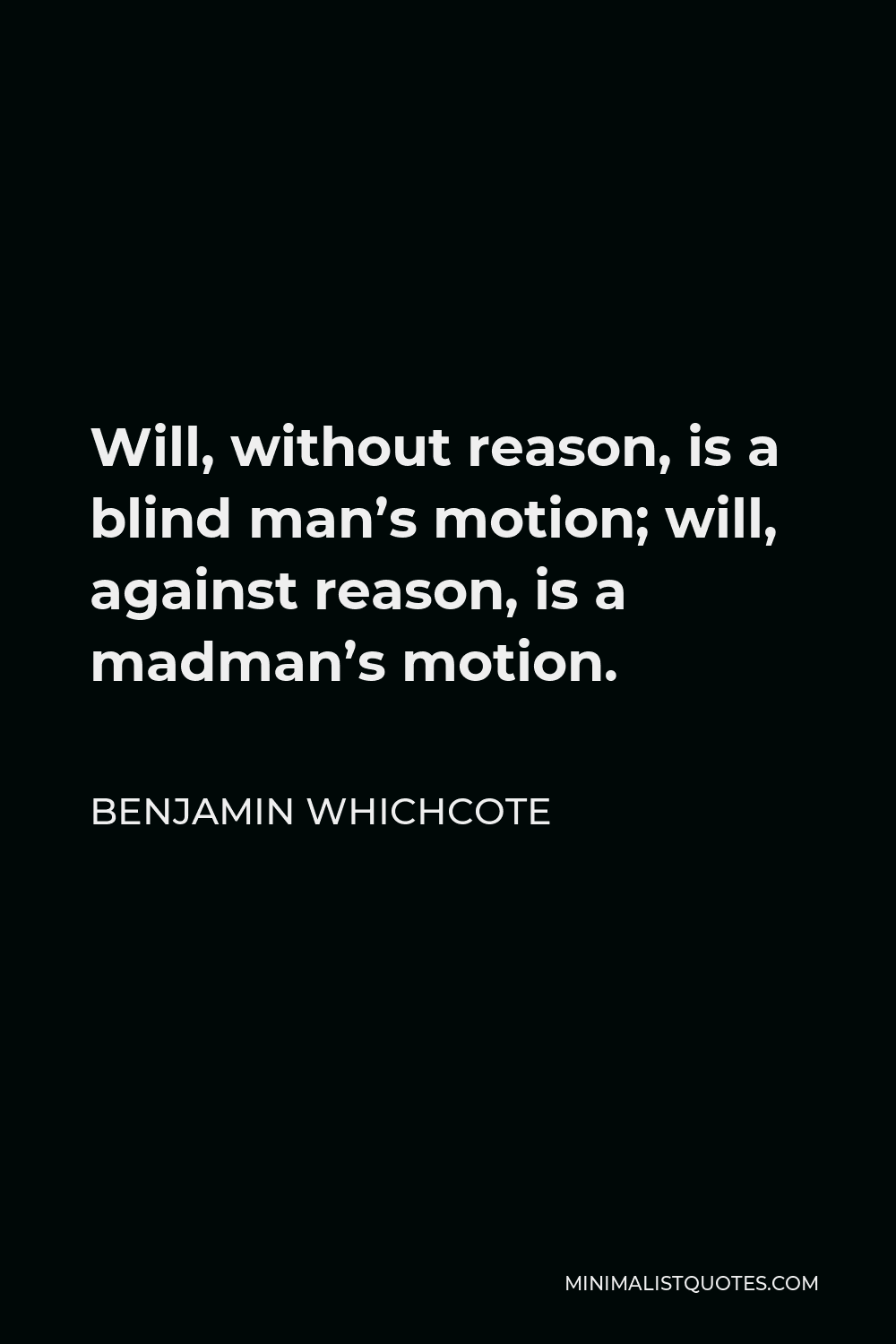 Benjamin Whichcote Quote - Will, without reason, is a blind man’s motion; will, against reason, is a madman’s motion.