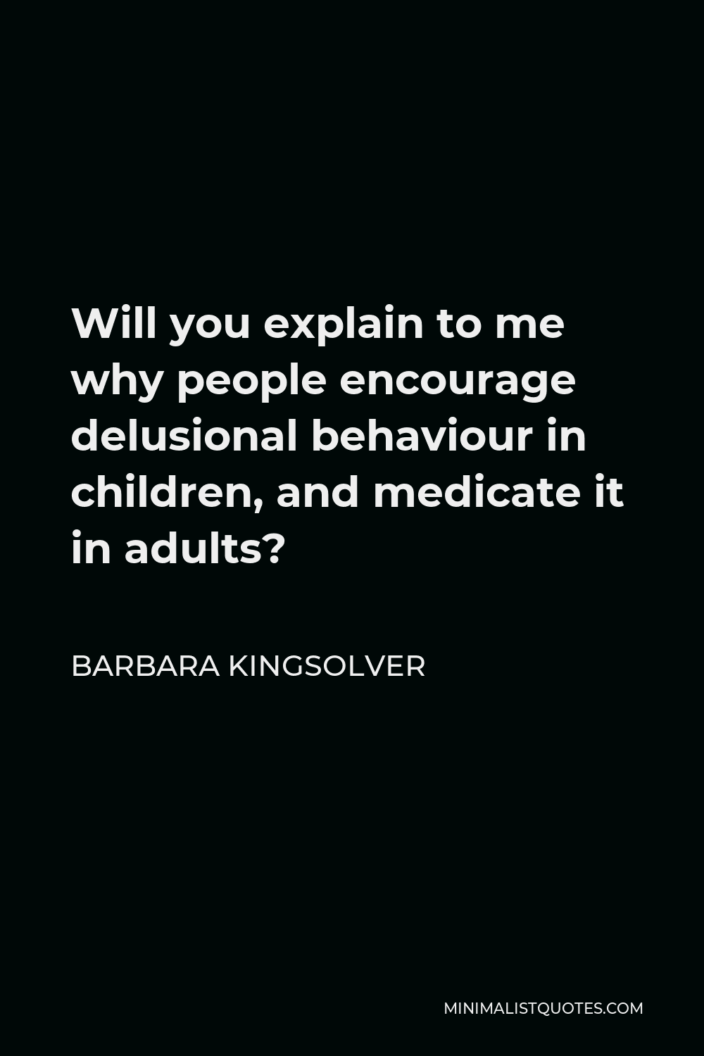 Barbara Kingsolver Quote - Will you explain to me why people encourage delusional behaviour in children, and medicate it in adults?