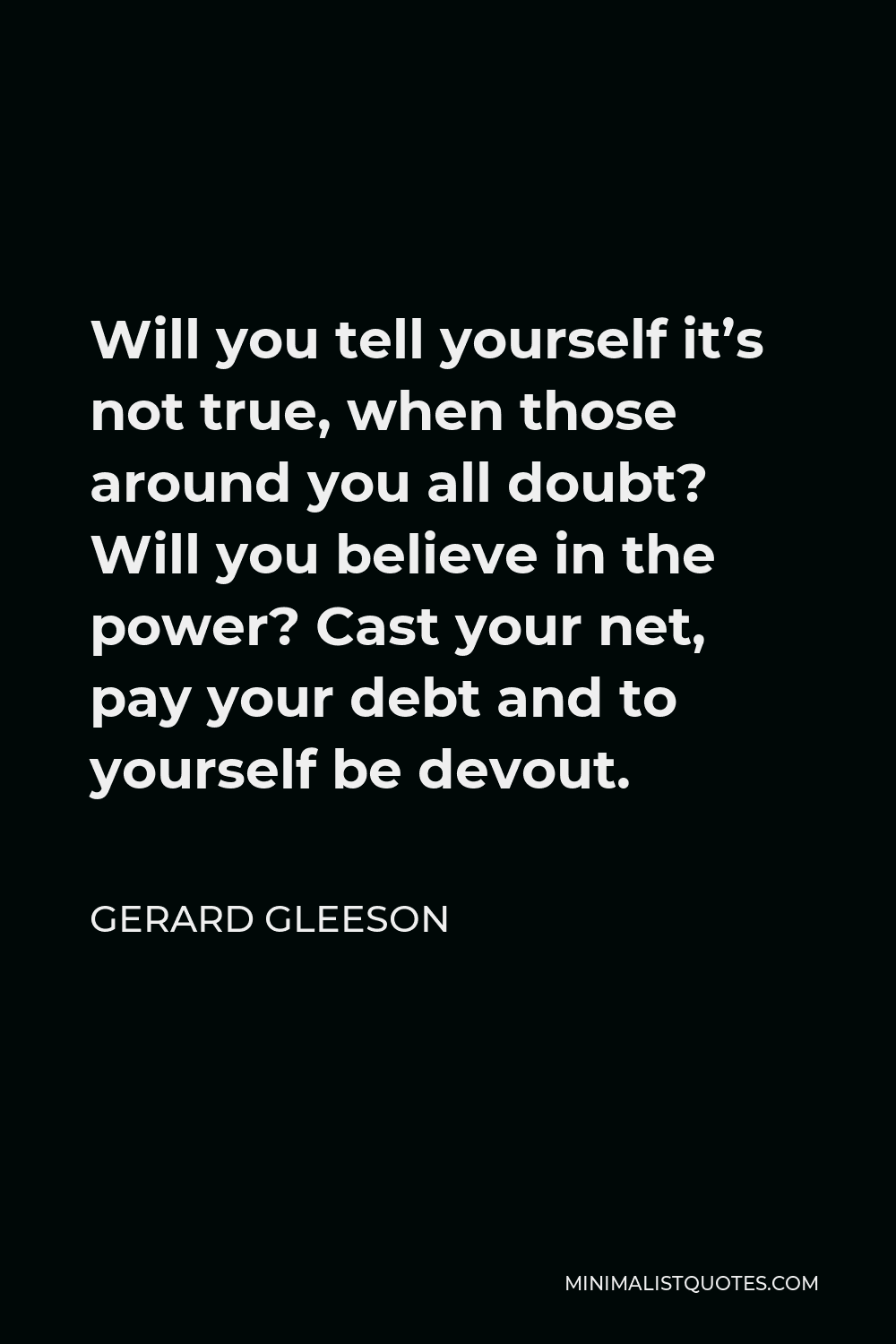 Gerard Gleeson Quote - Will you tell yourself it’s not true, when those around you all doubt? Will you believe in the power? Cast your net, pay your debt and to yourself be devout.